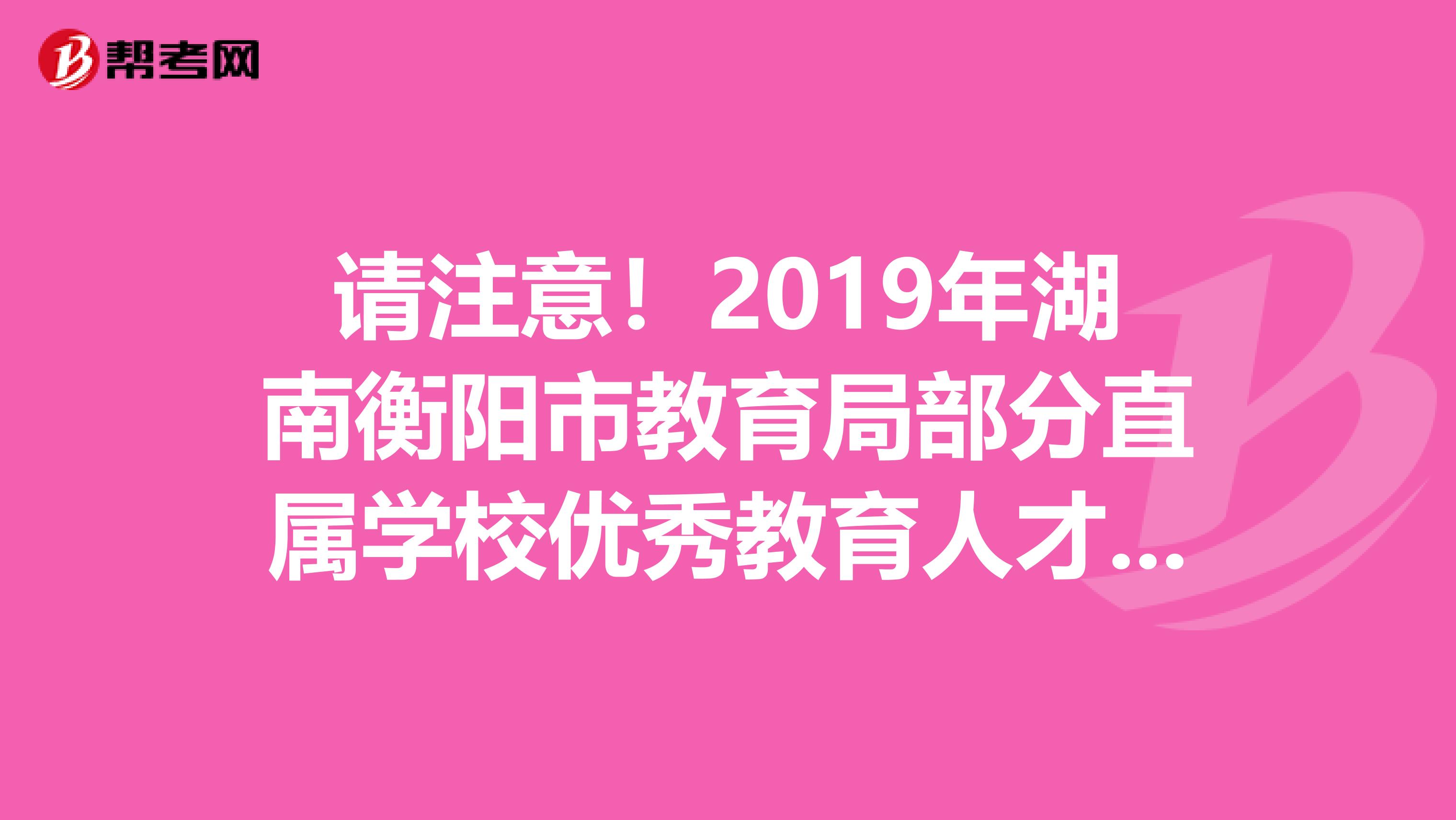 请注意！2019年湖南衡阳市教育局部分直属学校优秀教育人才引进资格初审合格人员名单和考试通知
