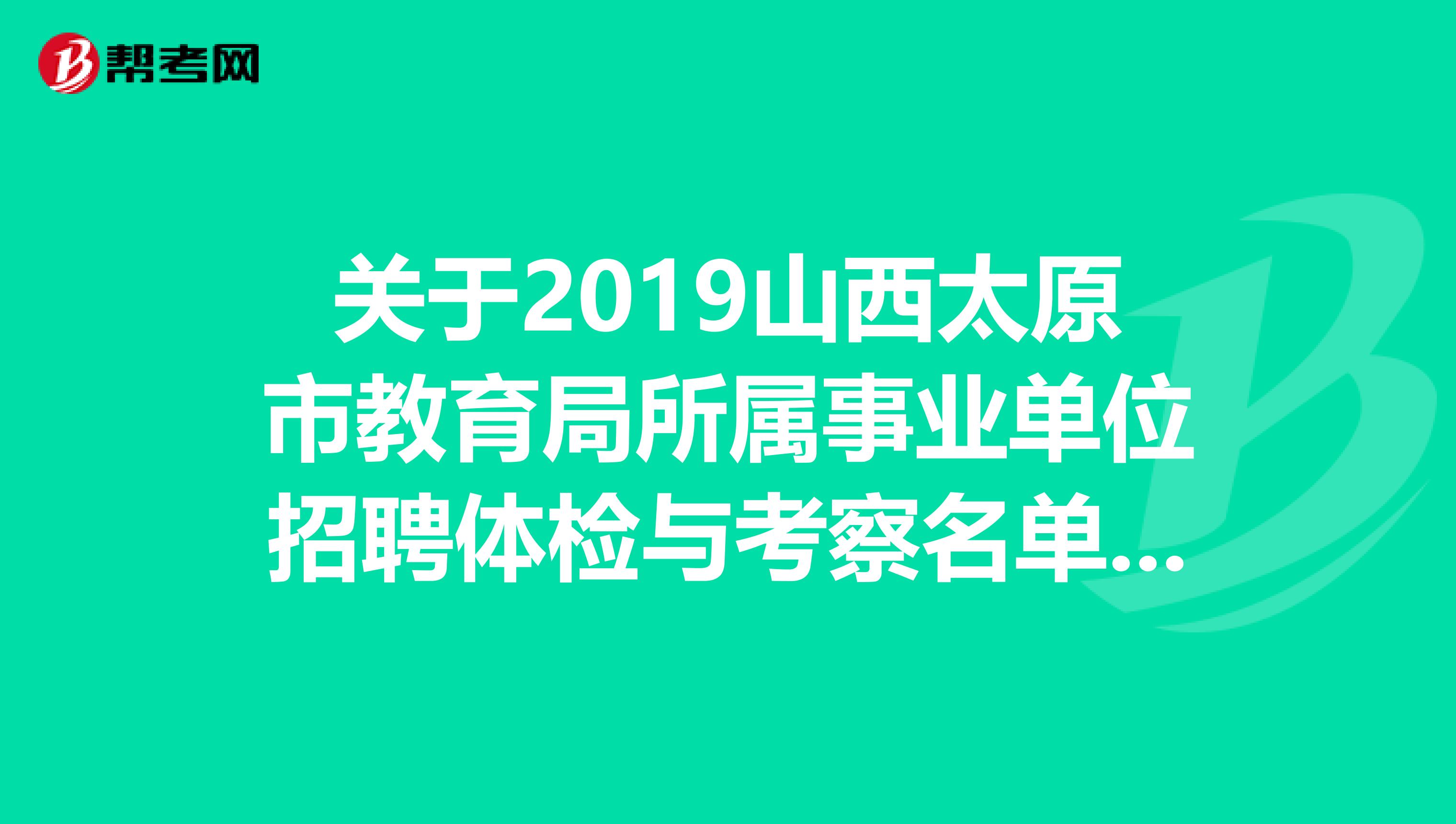 关于2019山西太原市教育局所属事业单位招聘体检与考察名单及体检公告