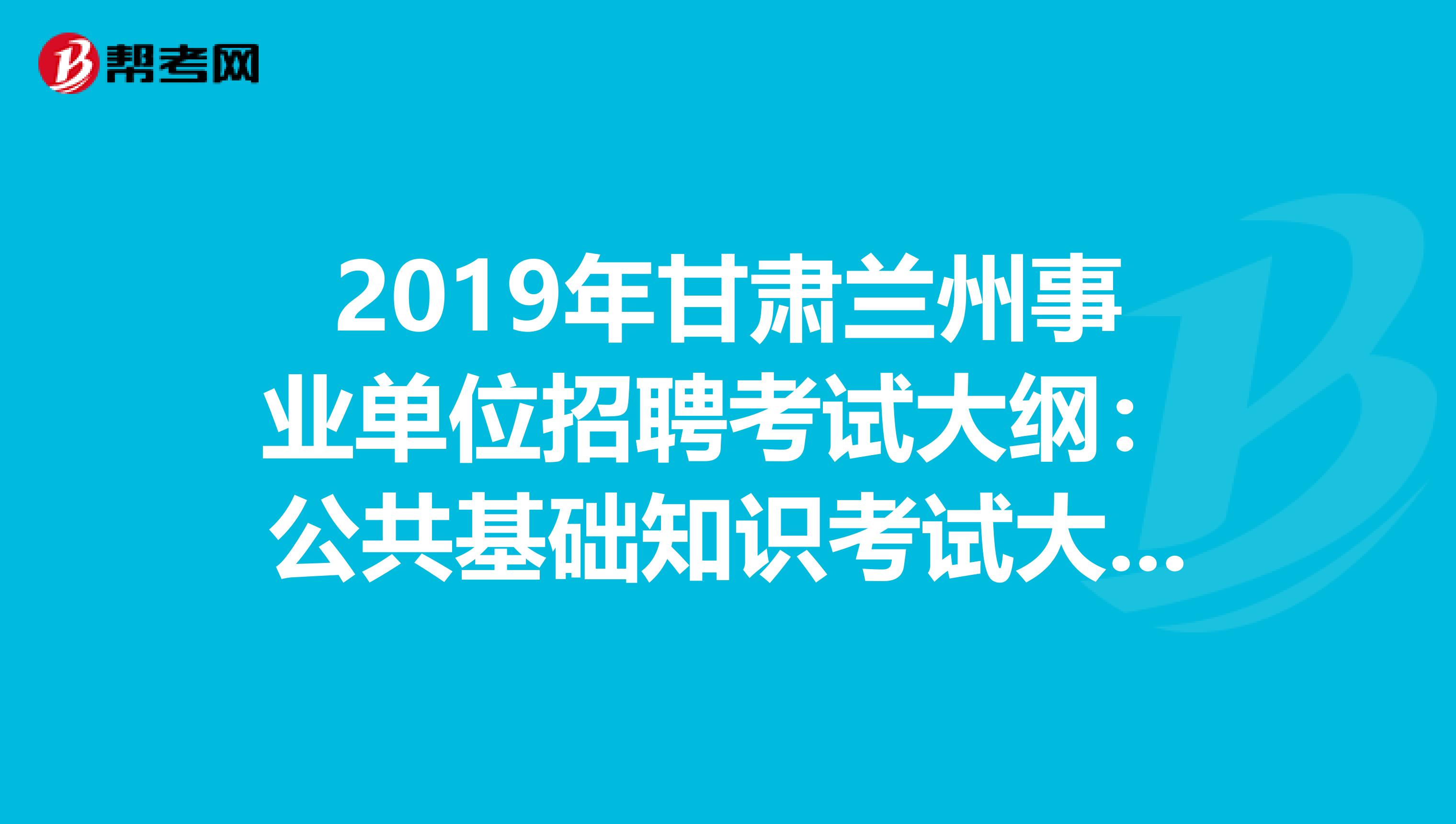 2019年甘肃兰州事业单位招聘考试大纲：公共基础知识考试大纲（仅供参考）