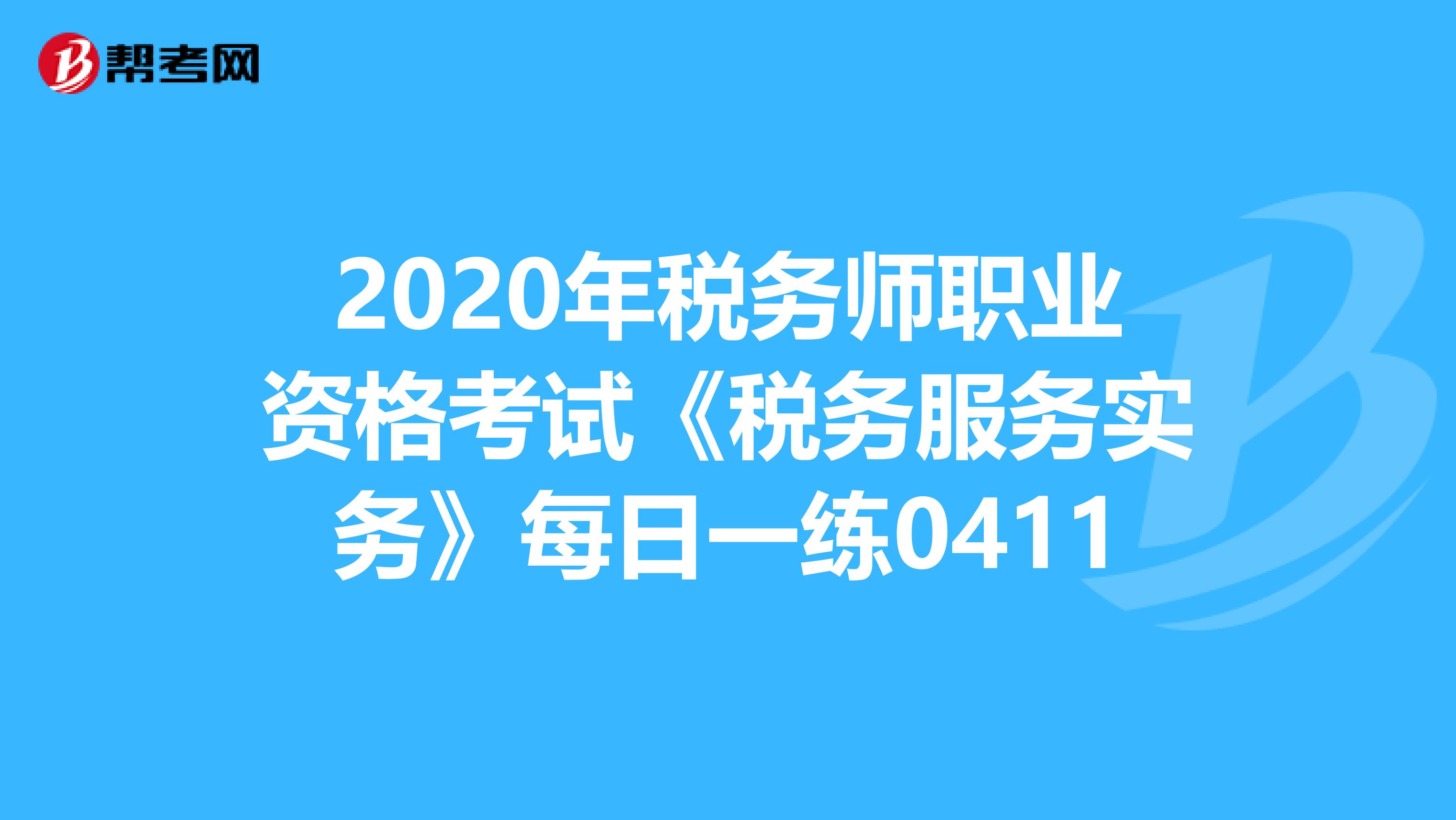2020年税务师职业资格考试《税务服务实务》每日一练0411