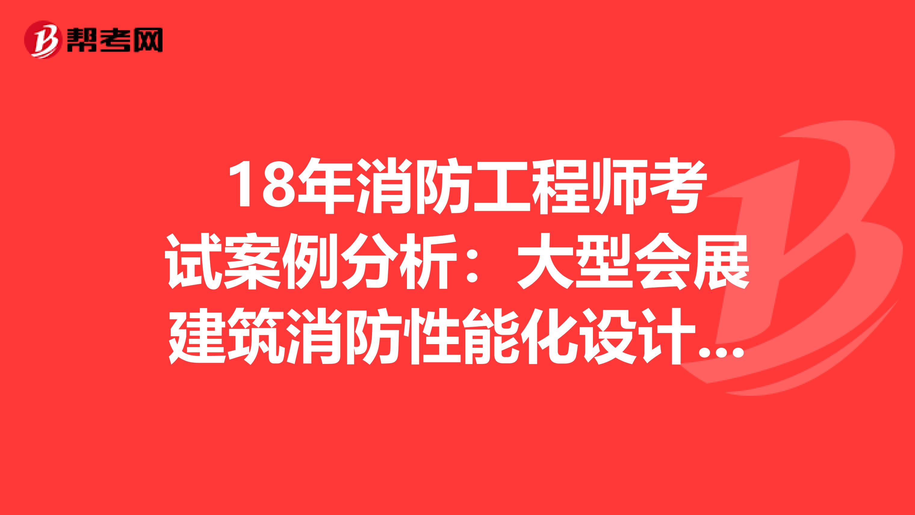  18年消防工程师考试案例分析：大型会展建筑消防性能化设计评估案例分析