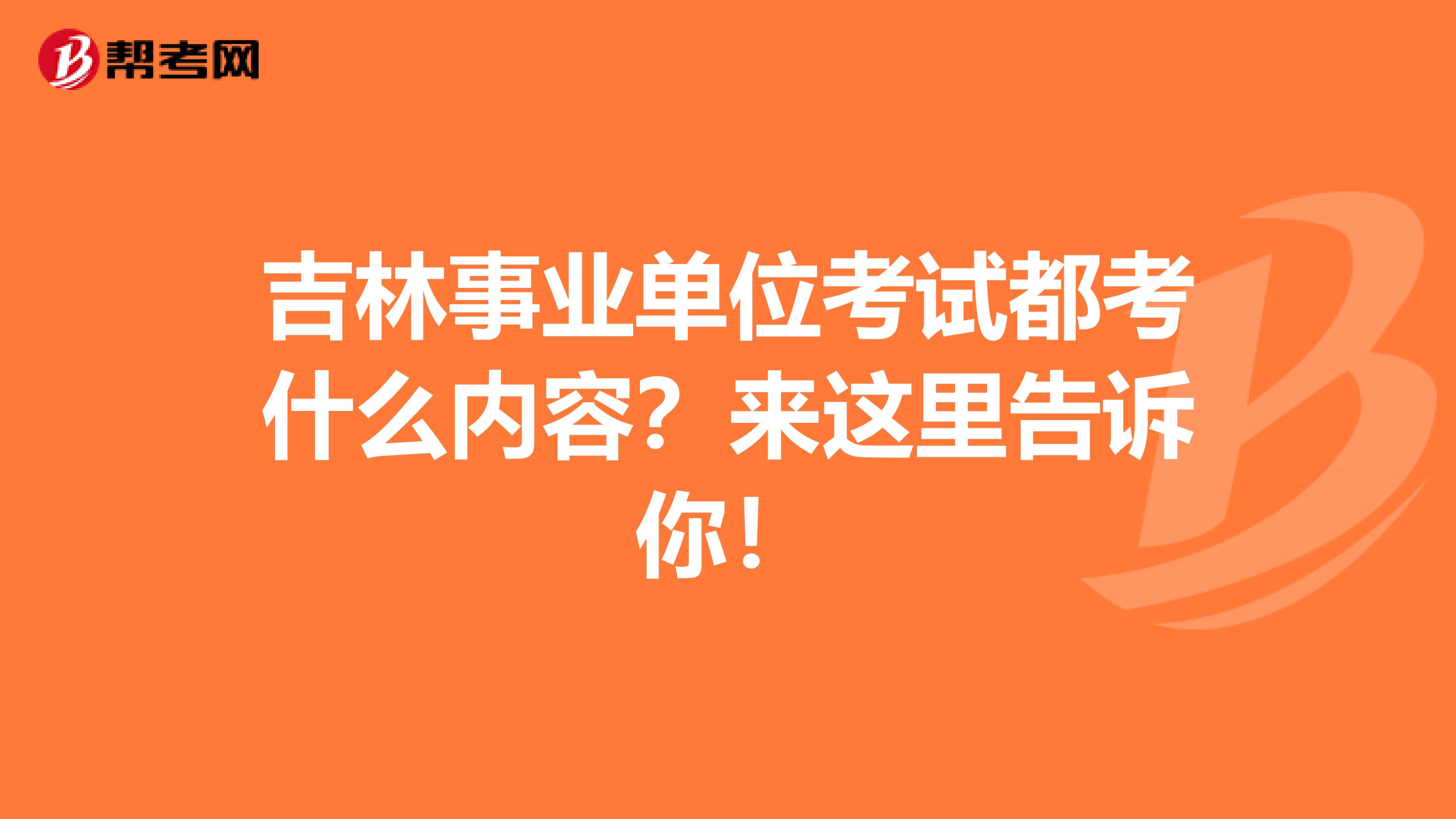 吉林事业单位考试都考什么内容？来这里告诉你！