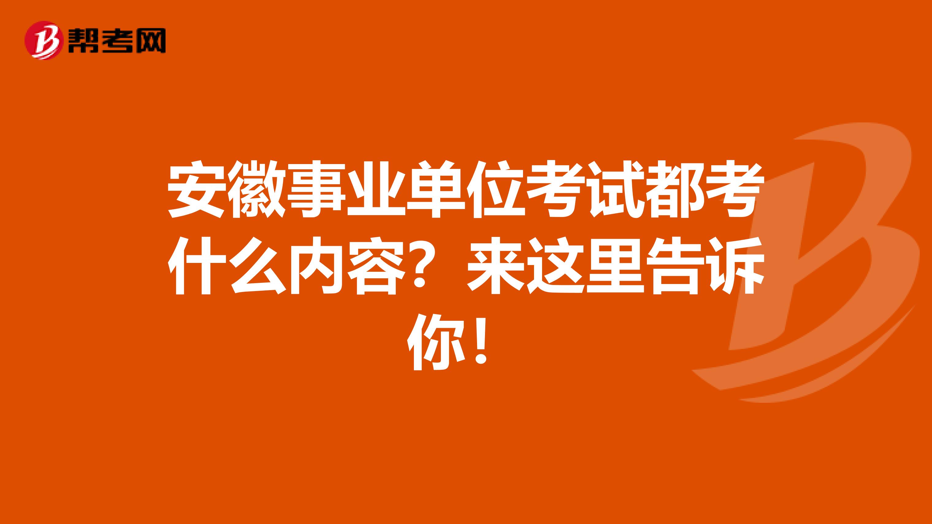 安徽事业单位考试都考什么内容？来这里告诉你！