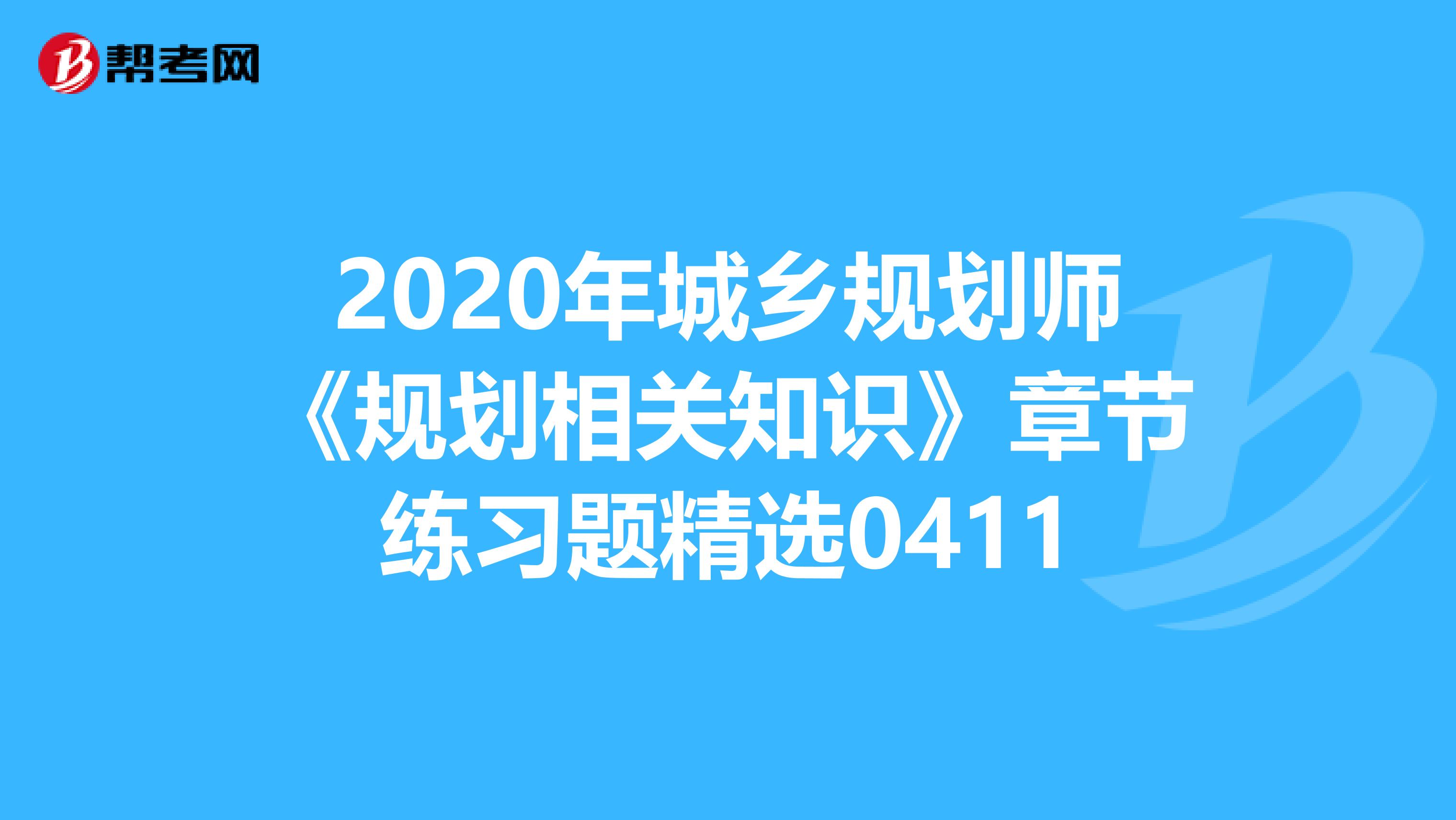 2020年城乡规划师《规划相关知识》章节练习题精选0411