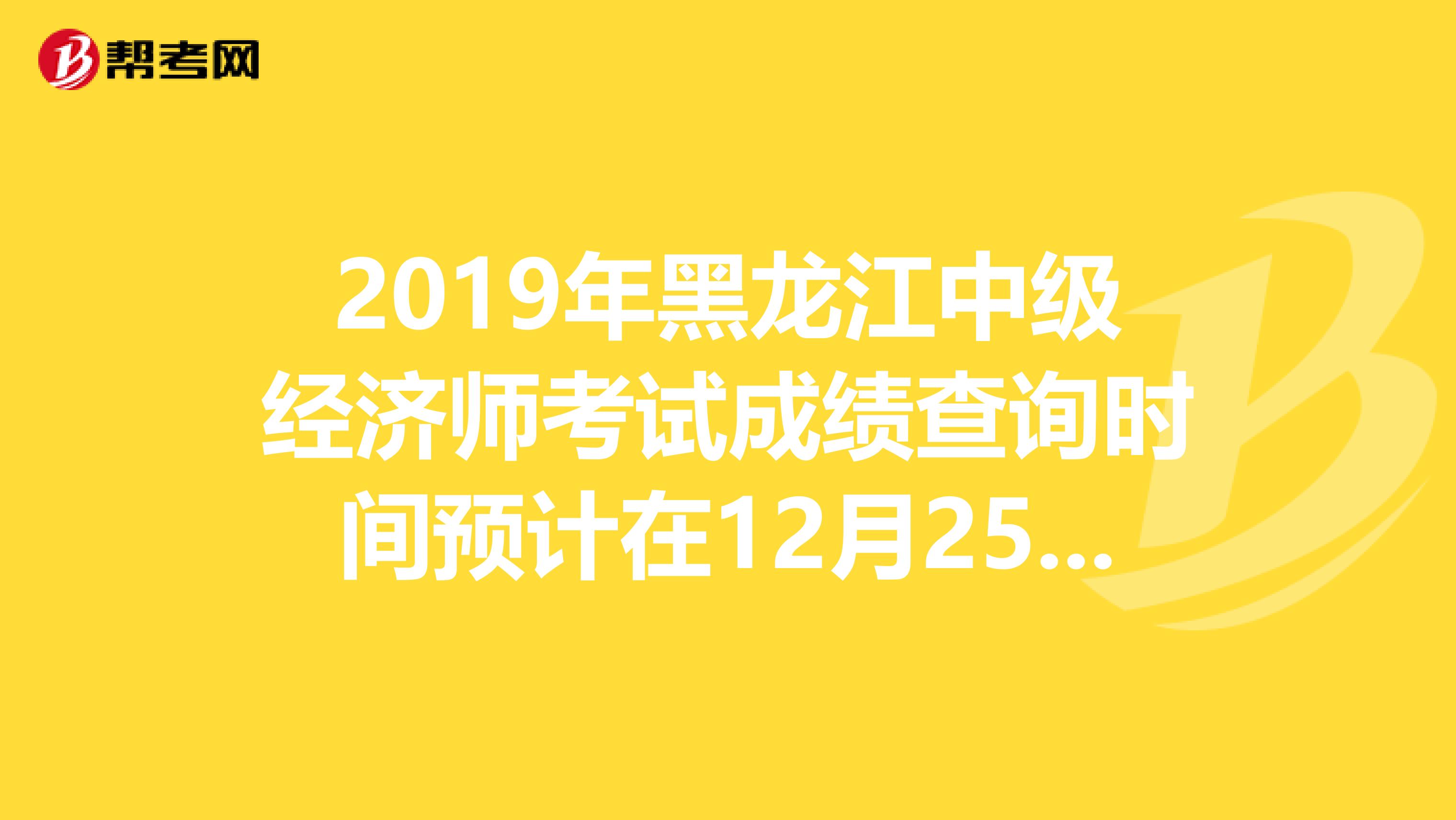 2019年黑龙江中级经济师考试成绩查询时间预计在12月25左右开通