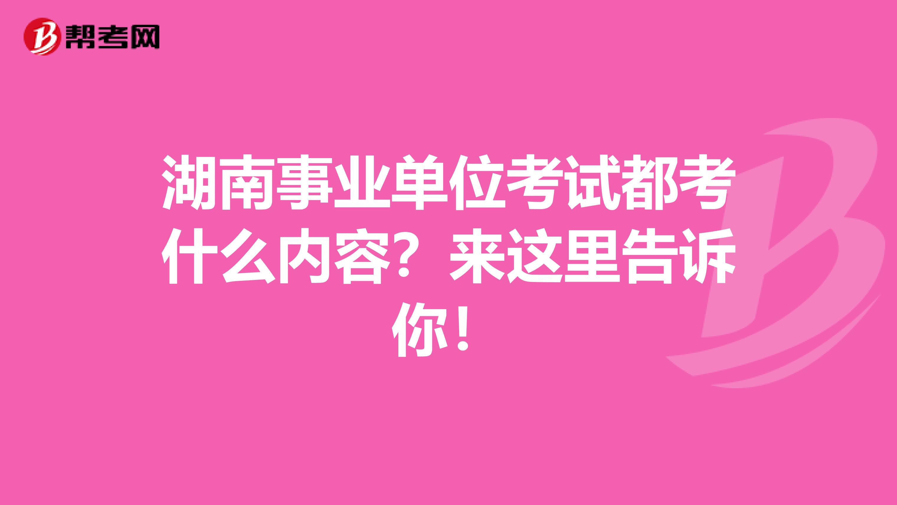 湖南事业单位考试都考什么内容？来这里告诉你！