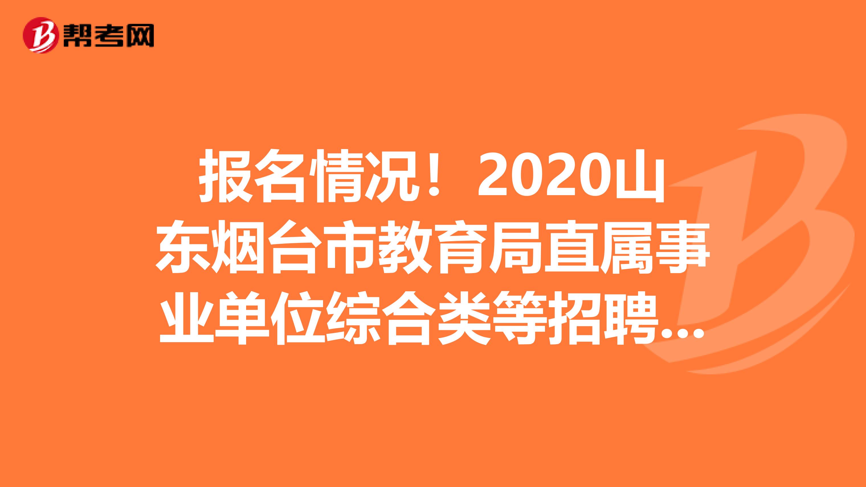 报名情况！2020山东烟台市教育局直属事业单位综合类等招聘人员报名等情况