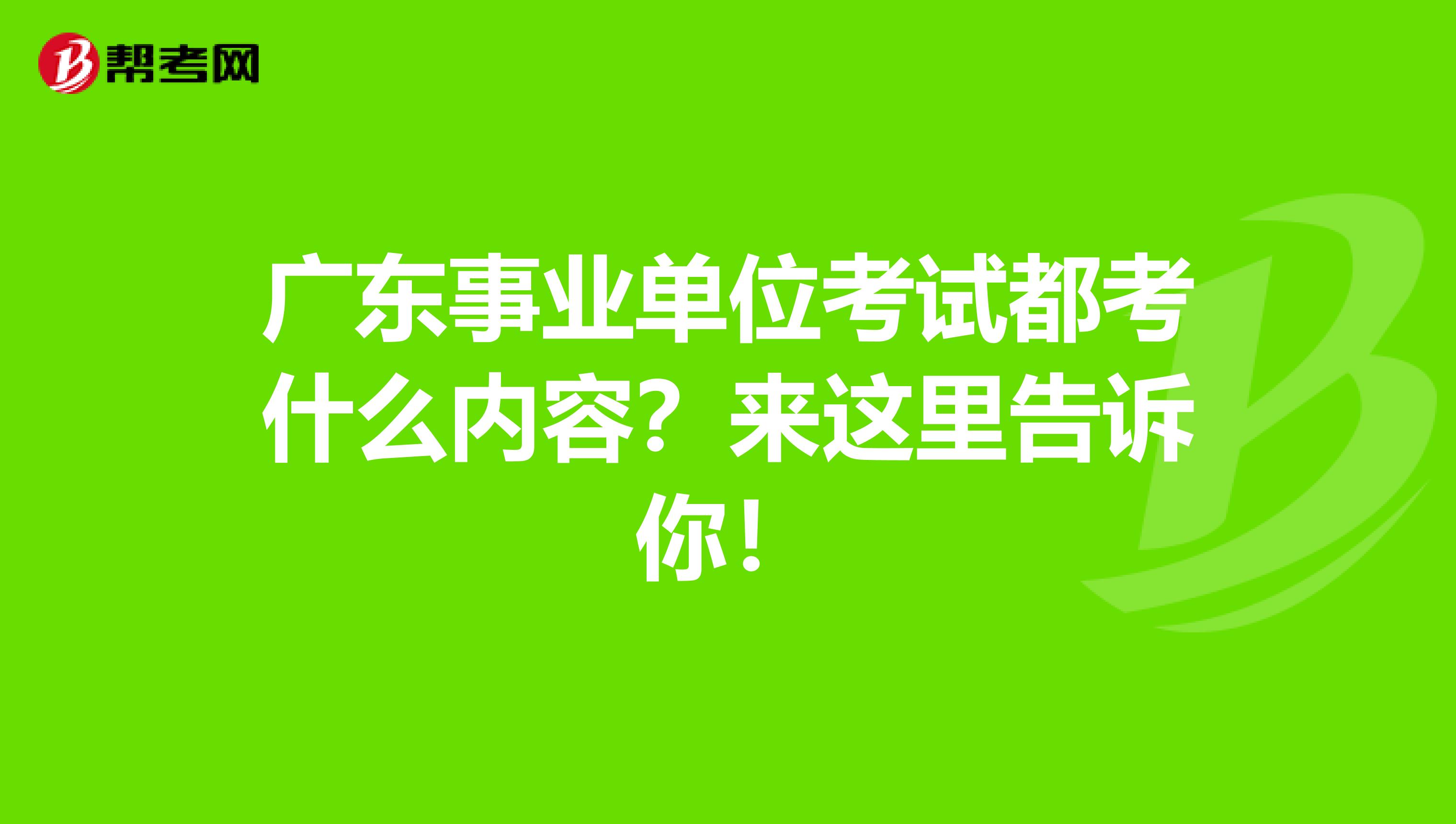 广东事业单位考试都考什么内容？来这里告诉你！