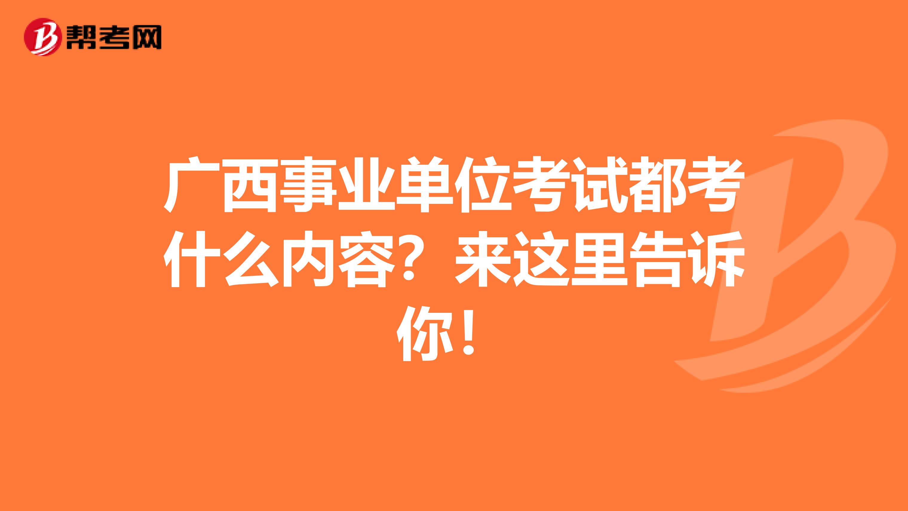 广西事业单位考试都考什么内容？来这里告诉你！