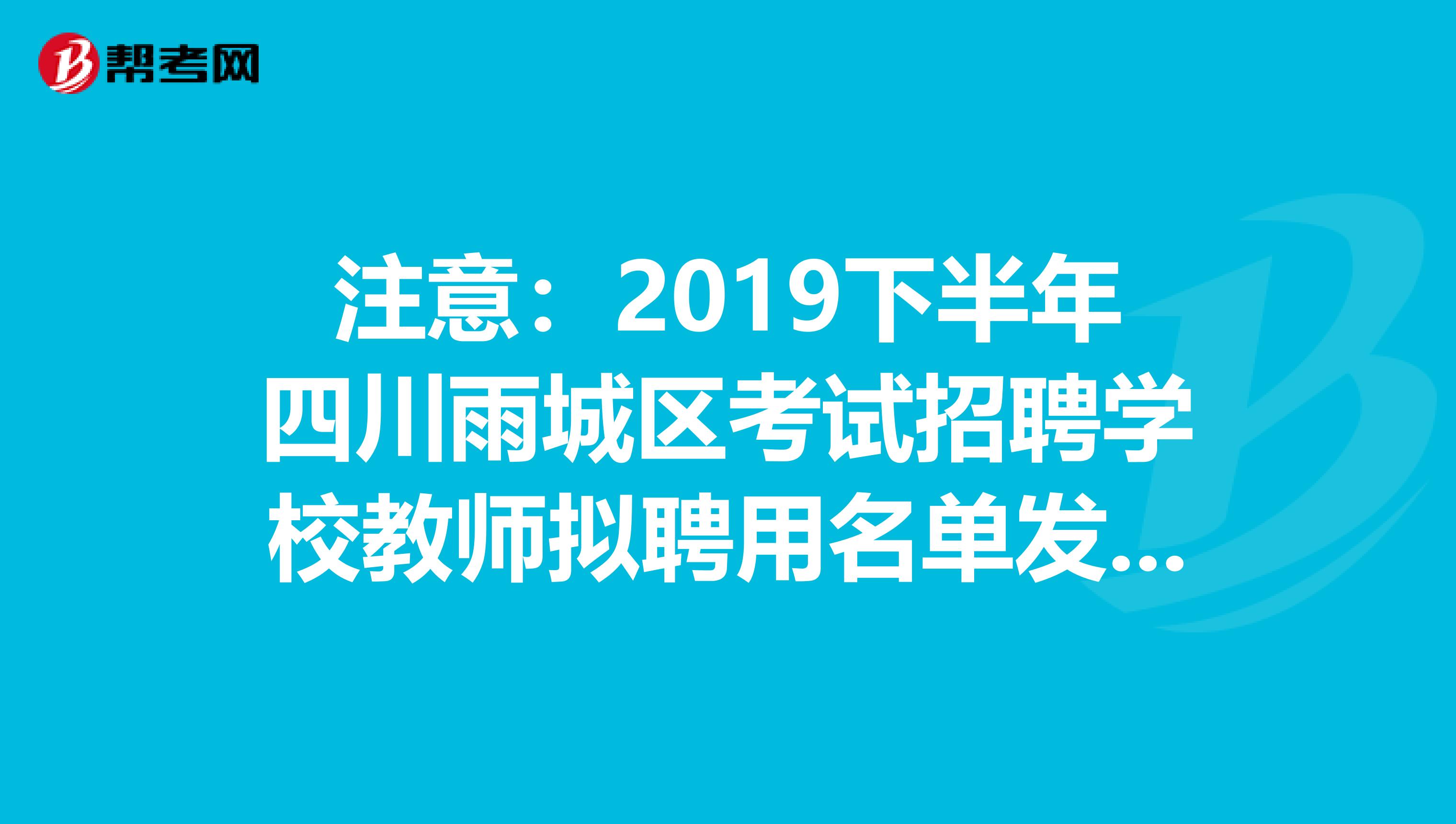 注意：2019下半年四川雨城区考试招聘学校教师拟聘用名单发布了