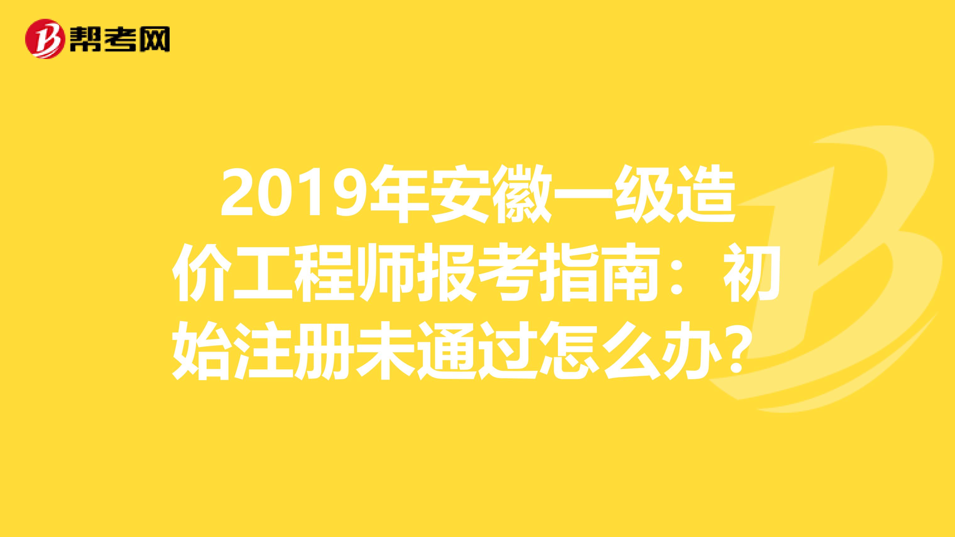 2019年安徽一级造价工程师报考指南：初始注册未通过怎么办？