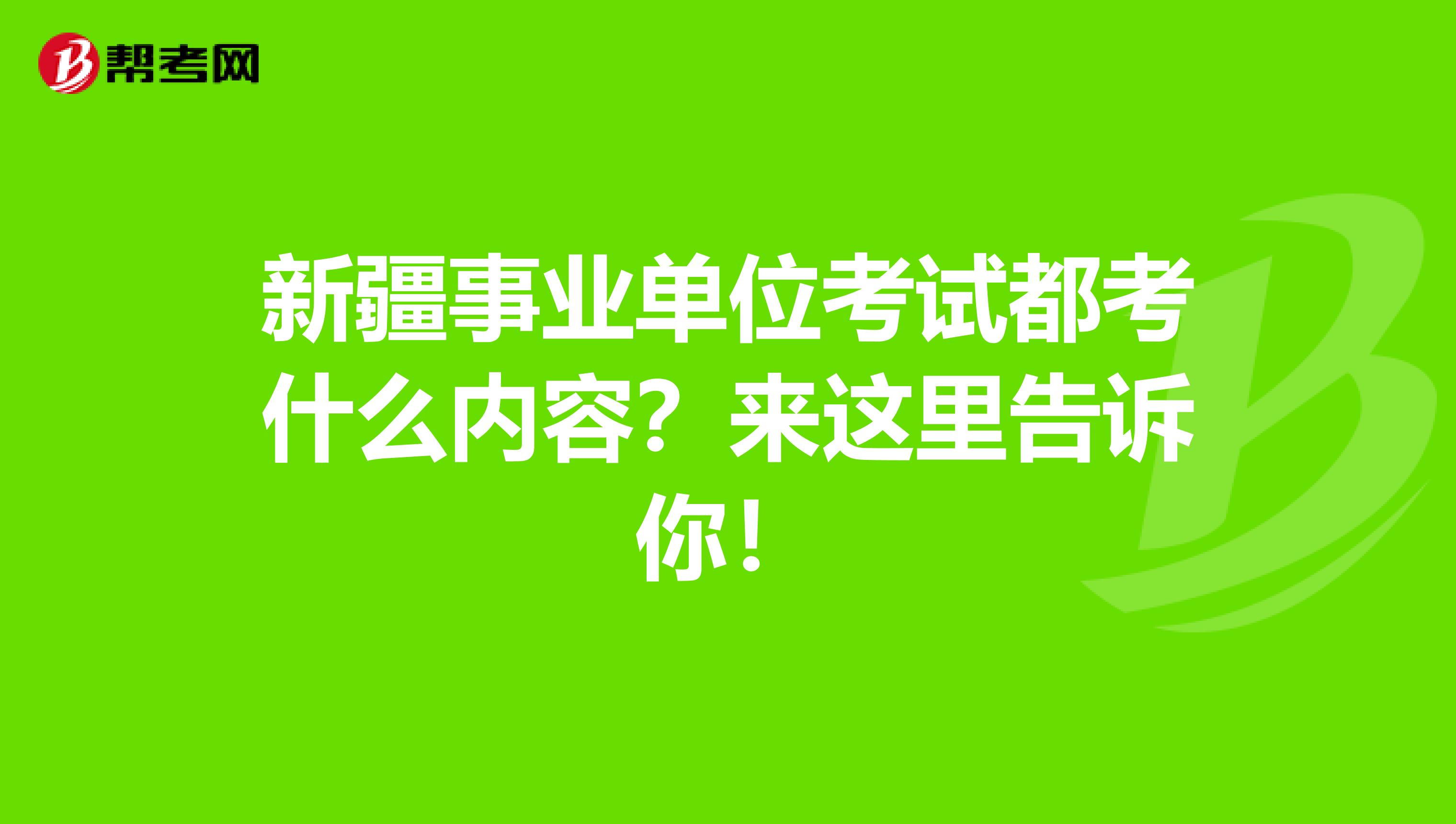 新疆事业单位考试都考什么内容？来这里告诉你！