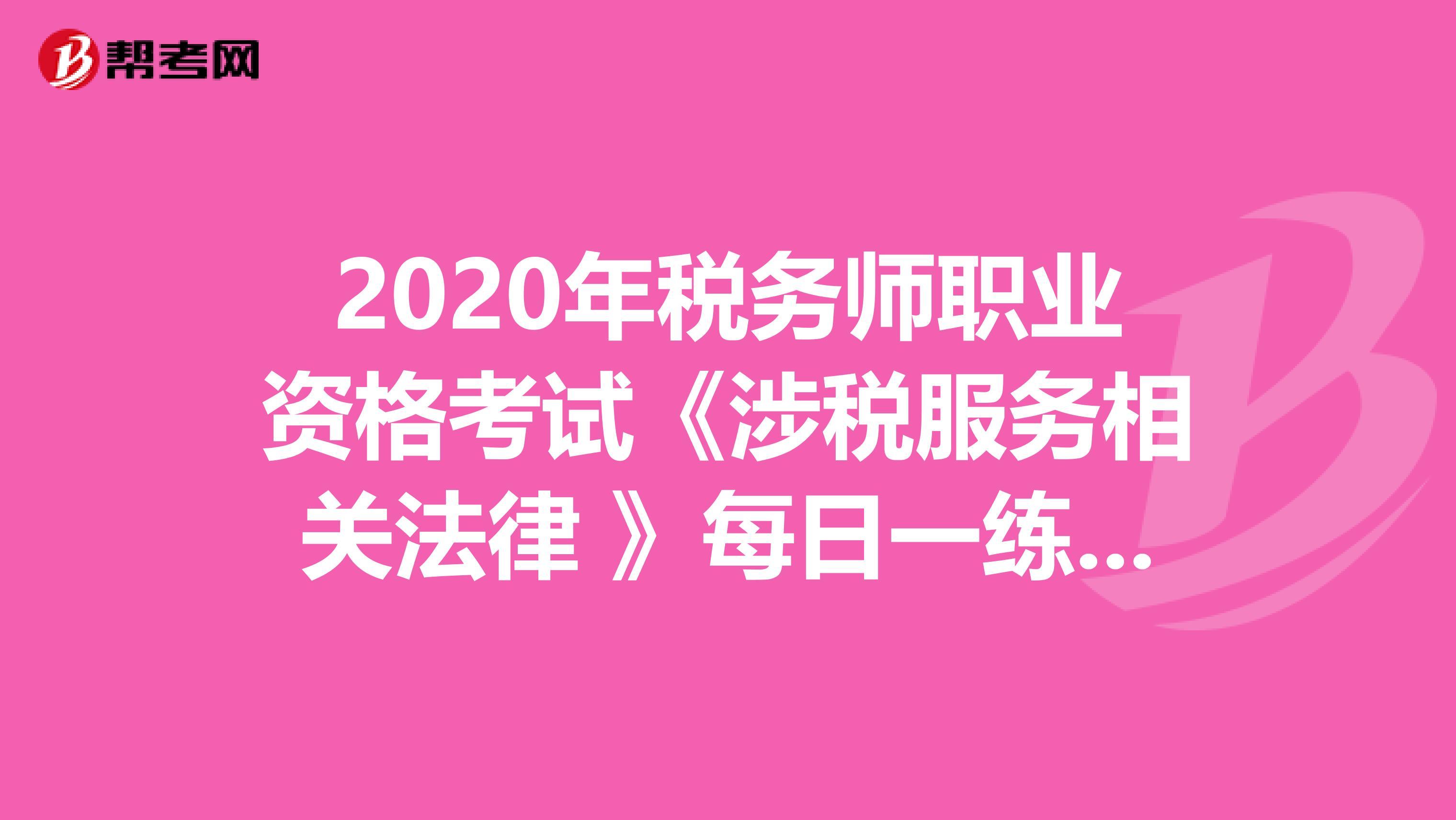2020年税务师职业资格考试《涉税服务相关法律 》每日一练0411