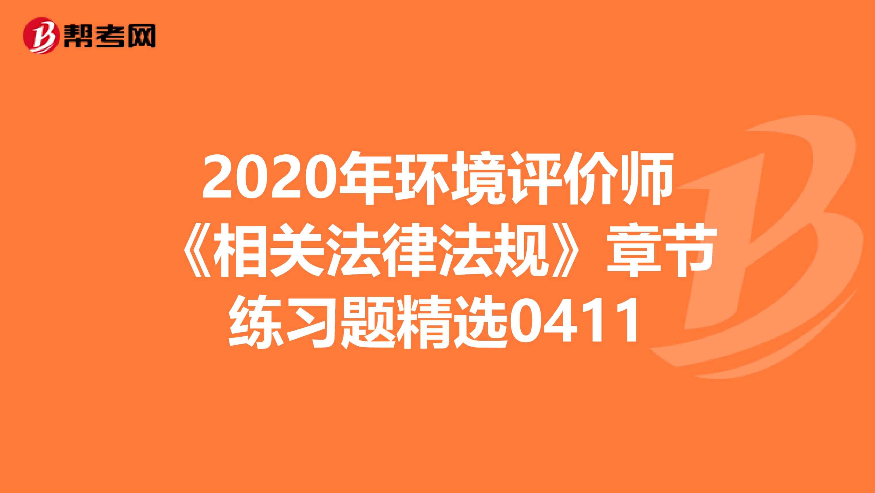 2020年环境评价师《相关法律法规》章节练习题精选0411