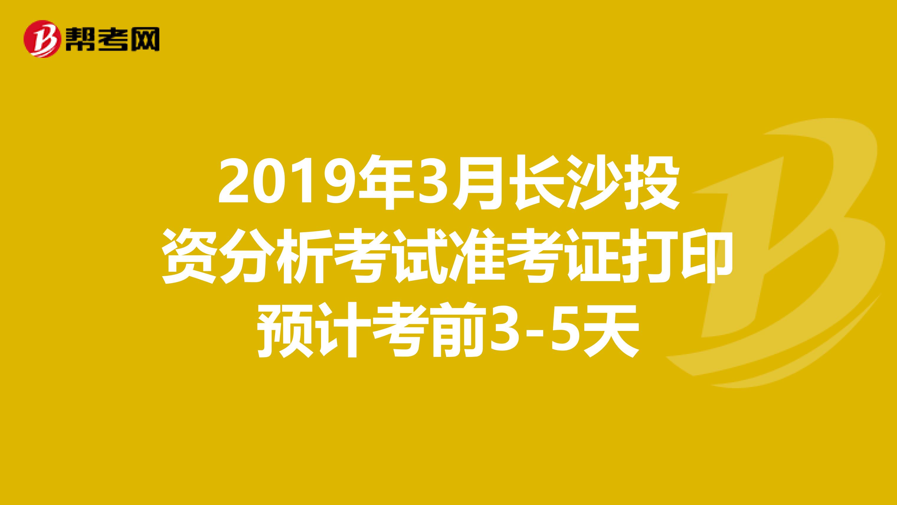 2019年3月长沙投资分析考试准考证打印预计考前3-5天