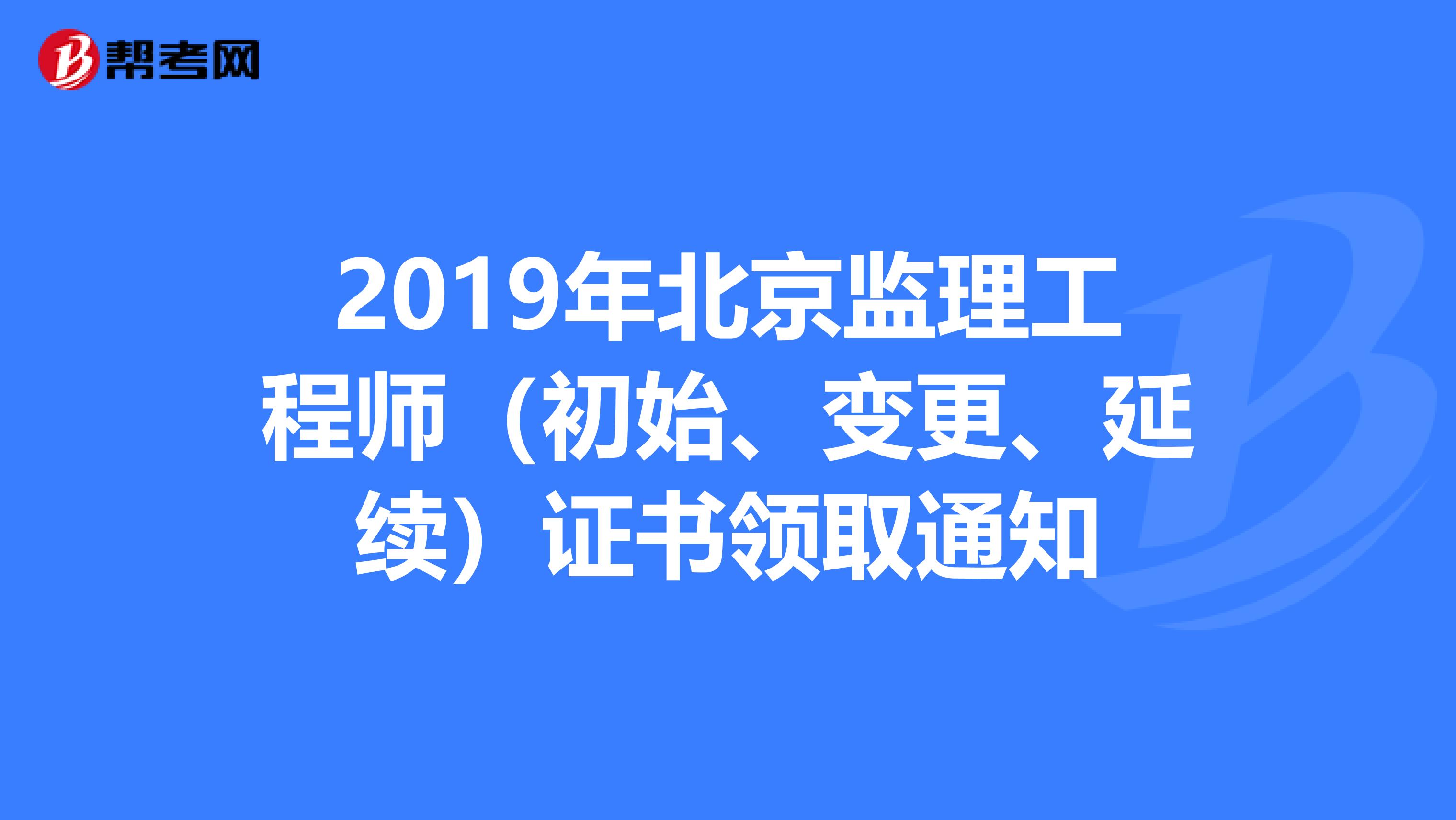 2019年北京监理工程师（初始、变更、延续）证书领取通知