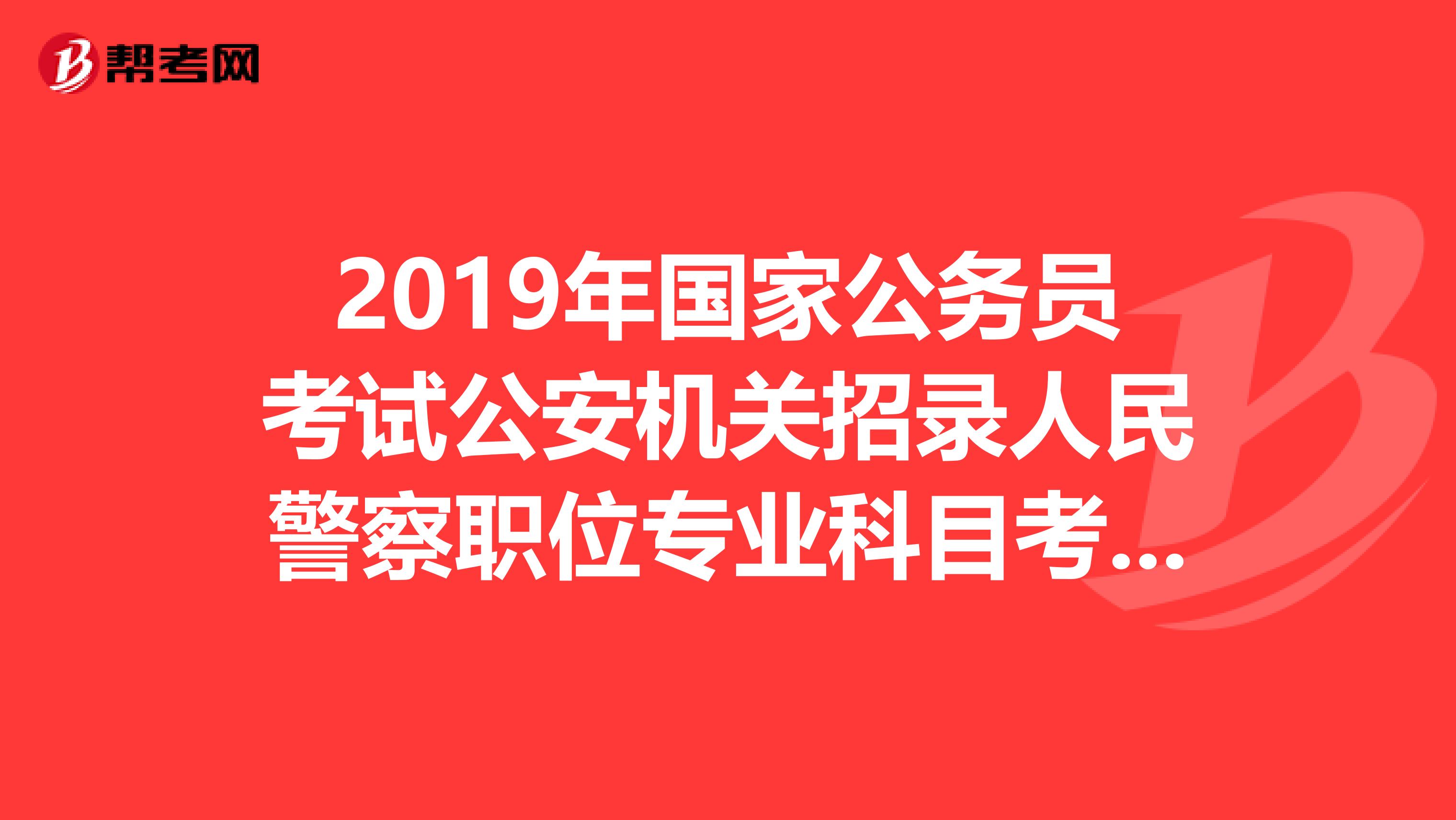 2019年国家公务员考试公安机关招录人民警察职位专业科目考试大纲