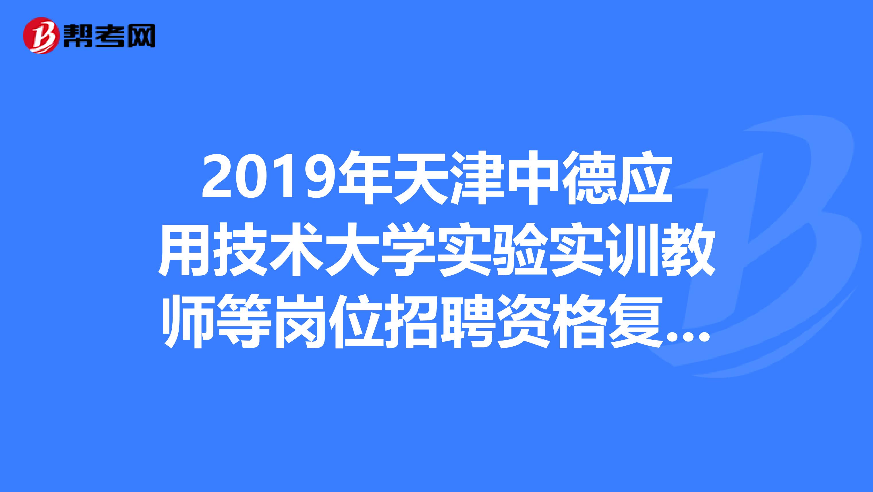 2019年天津中德应用技术大学实验实训教师等岗位招聘资格复审和综合面试通知发布了