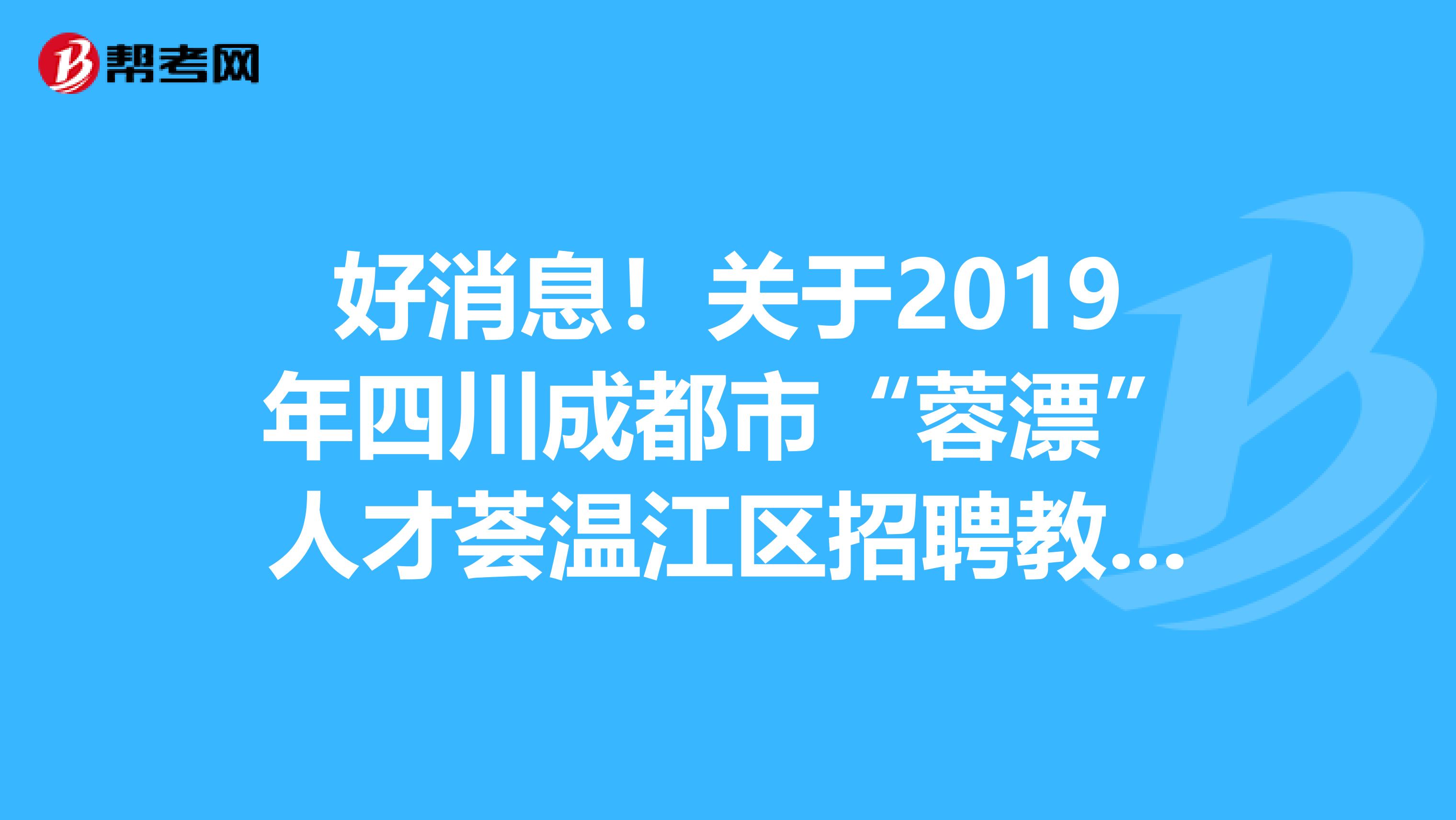 好消息！关于2019年四川成都市“蓉漂”人才荟温江区招聘教师体检结果公告