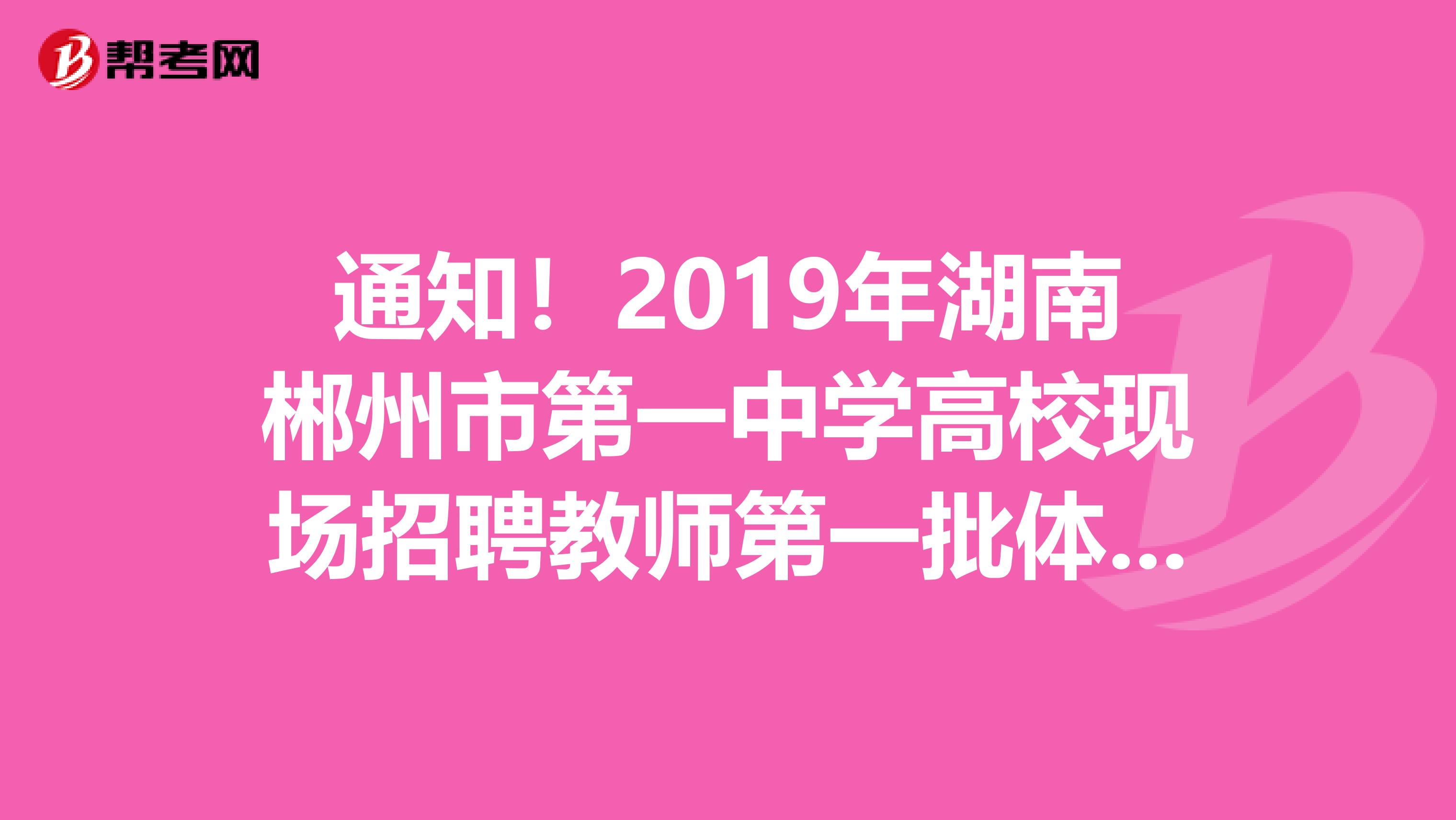 通知！2019年湖南郴州市第一中学高校现场招聘教师第一批体检公告