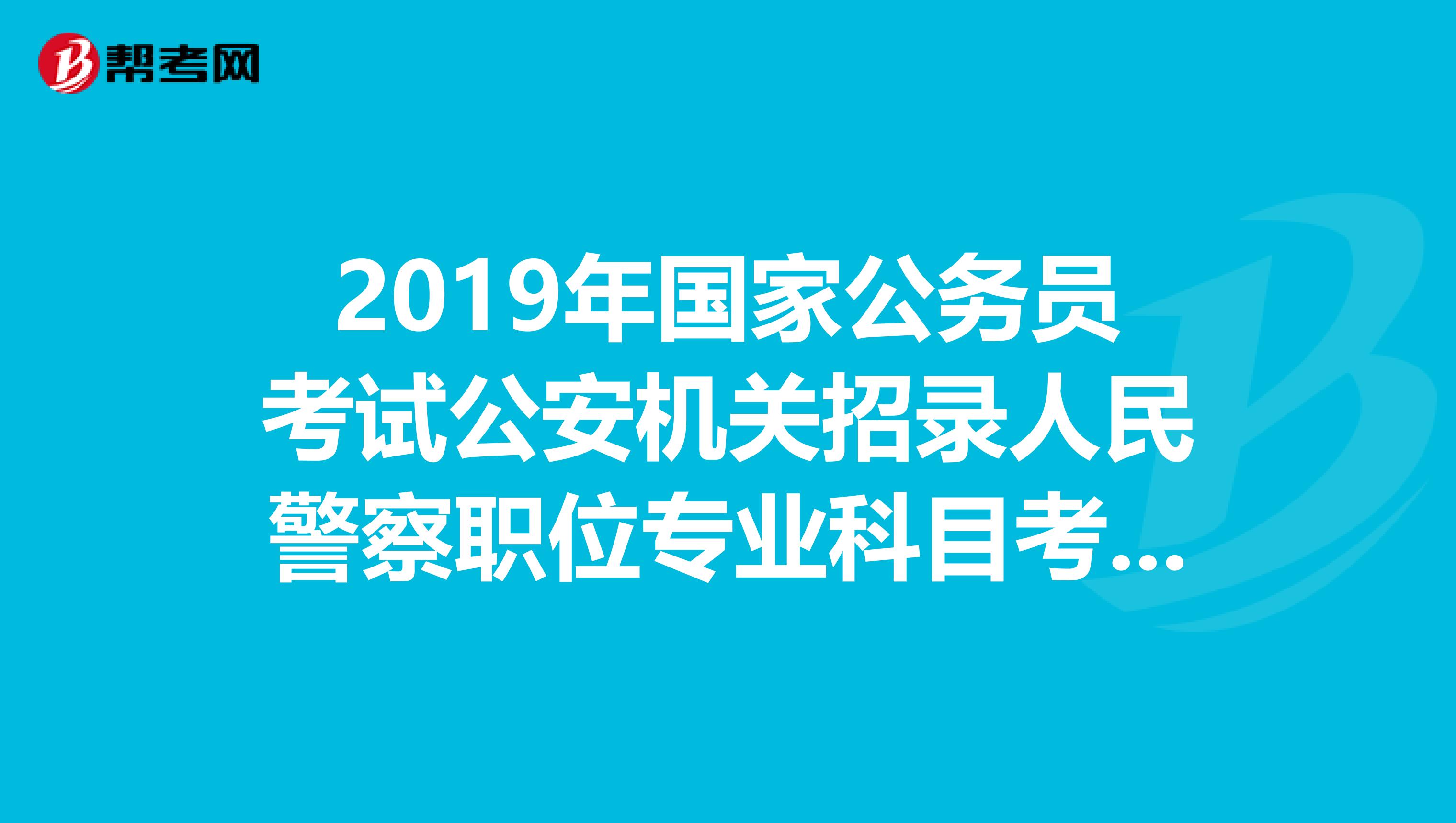 2019年国家公务员考试公安机关招录人民警察职位专业科目考试大纲