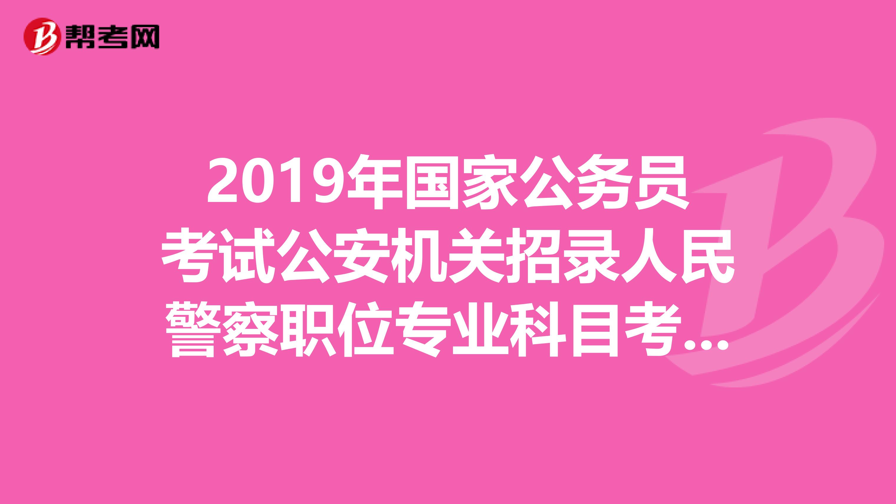 2019年国家公务员考试公安机关招录人民警察职位专业科目考试大纲