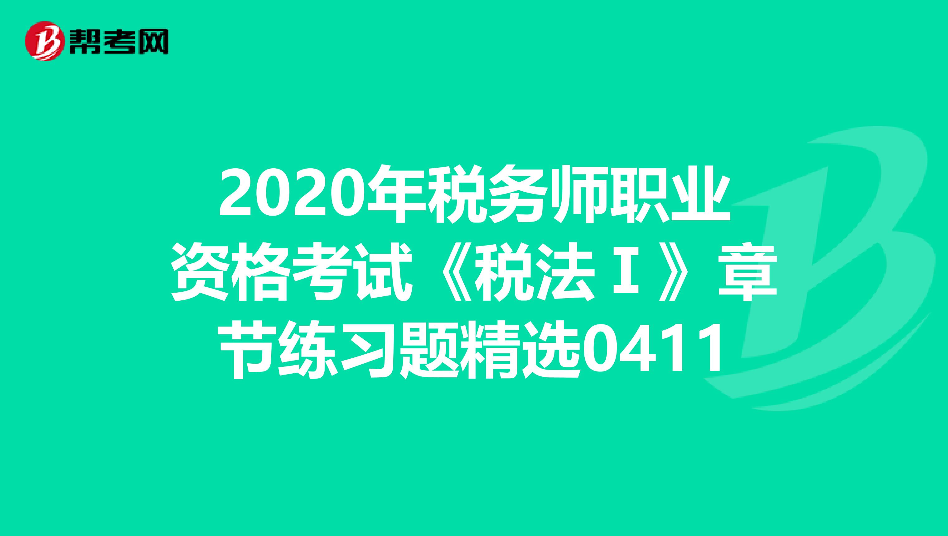 2020年税务师职业资格考试《税法Ⅰ》章节练习题精选0411