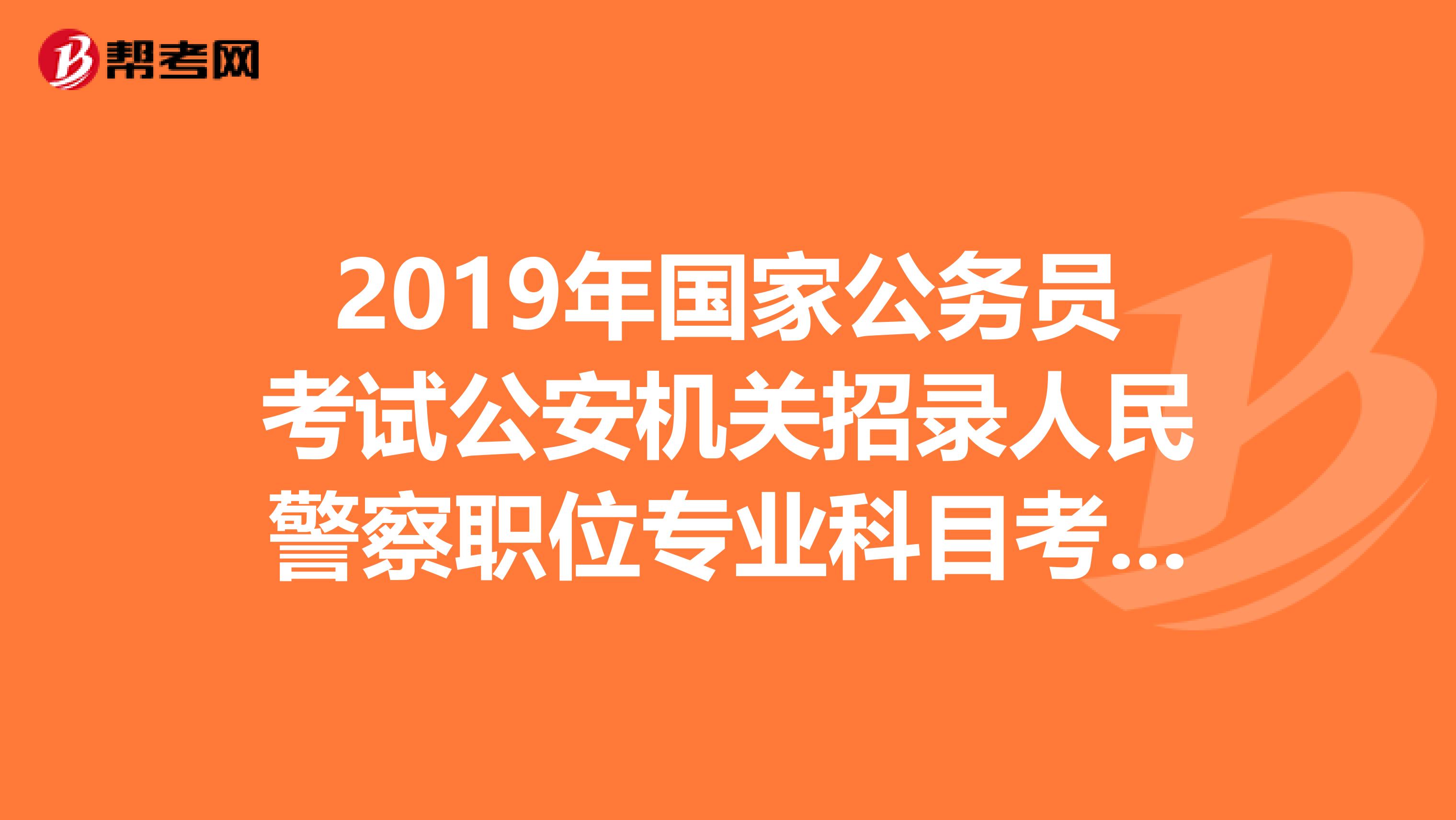 2019年国家公务员考试公安机关招录人民警察职位专业科目考试大纲