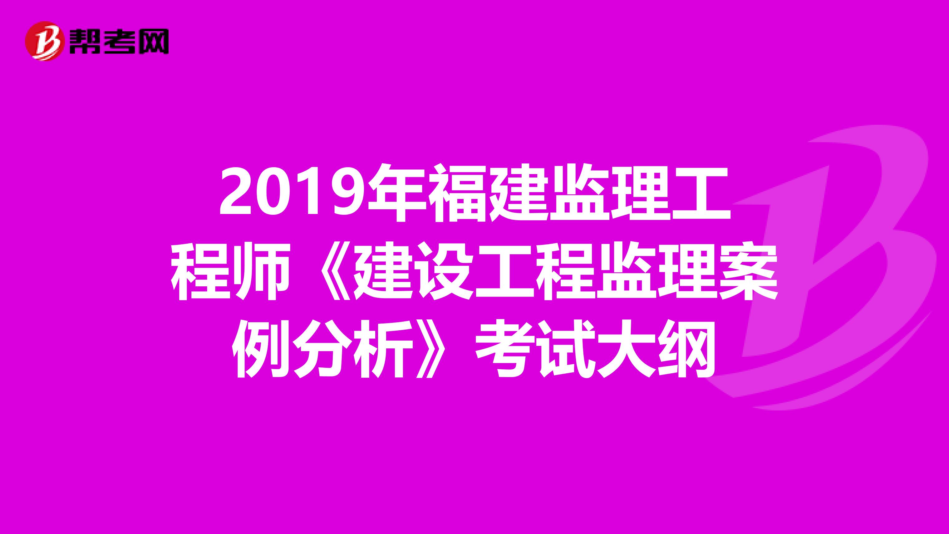 2019年福建监理工程师《建设工程监理案例分析》考试大纲