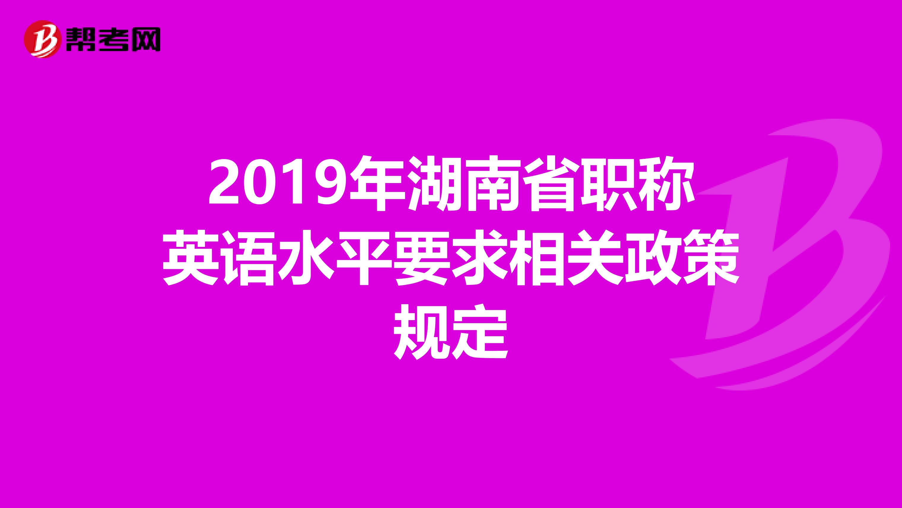 2019年湖南省职称英语水平要求相关政策规定