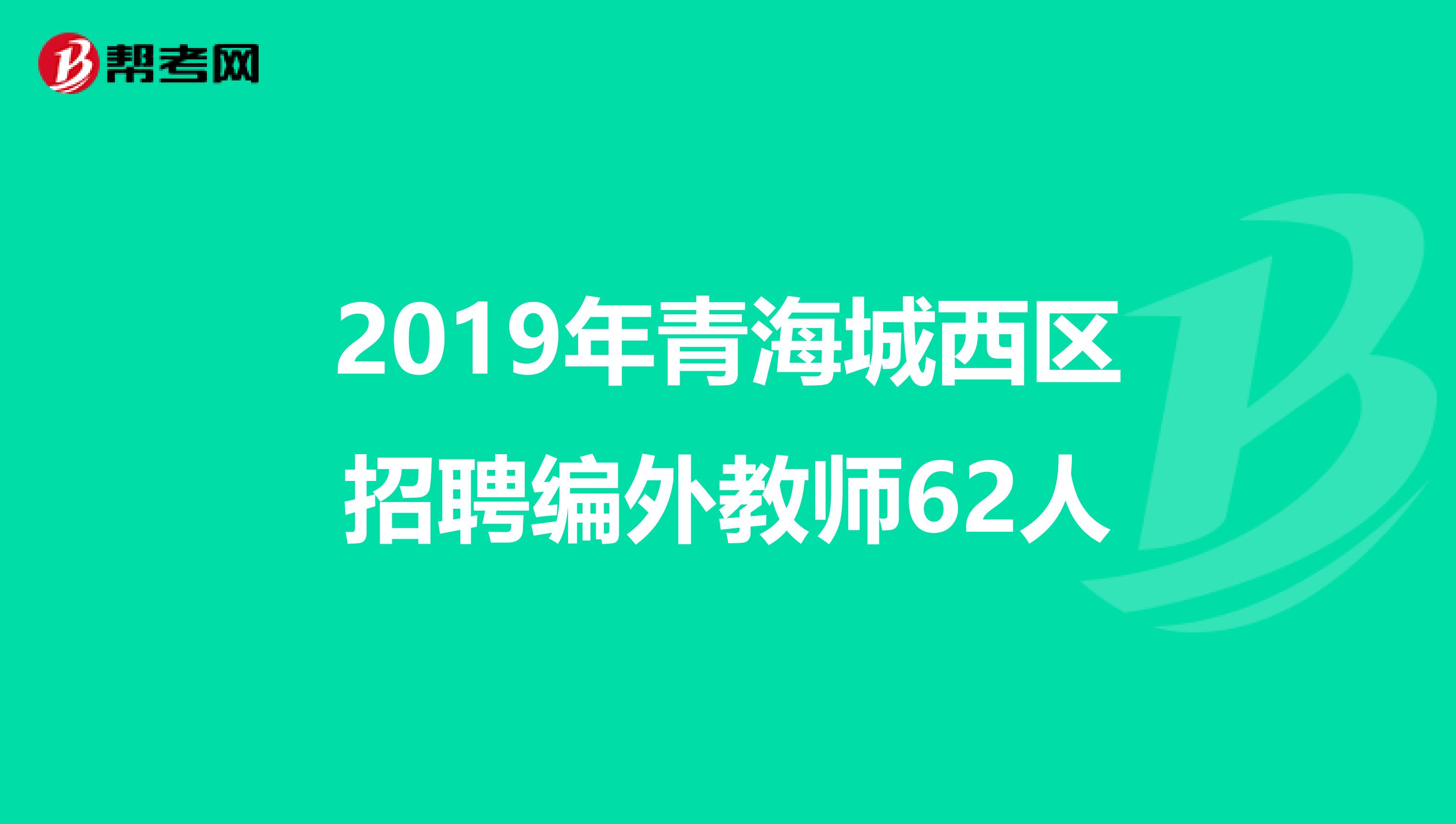 2019年青海城西区招聘编外教师62人