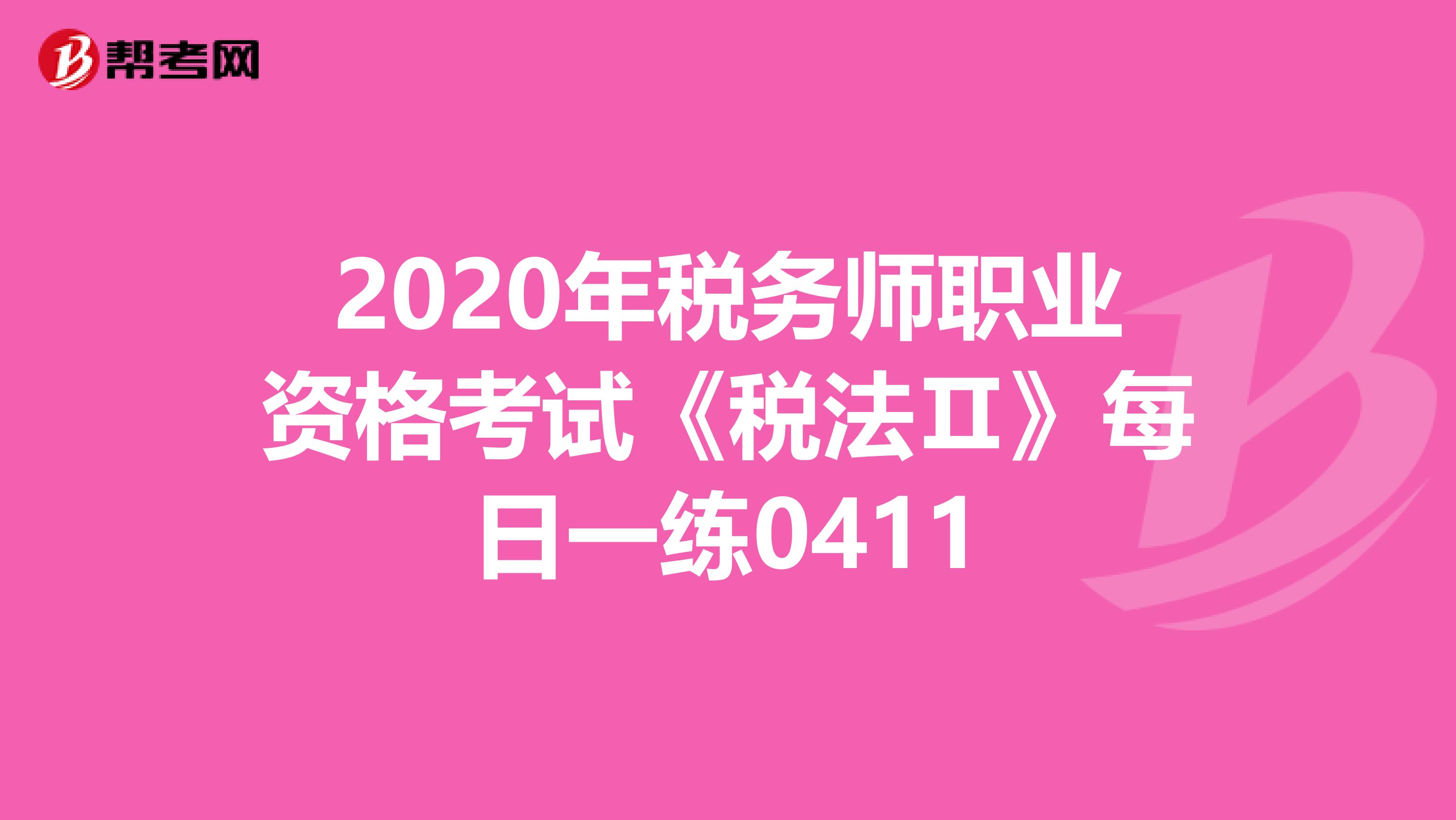 2020年税务师职业资格考试《税法Ⅱ》每日一练0411