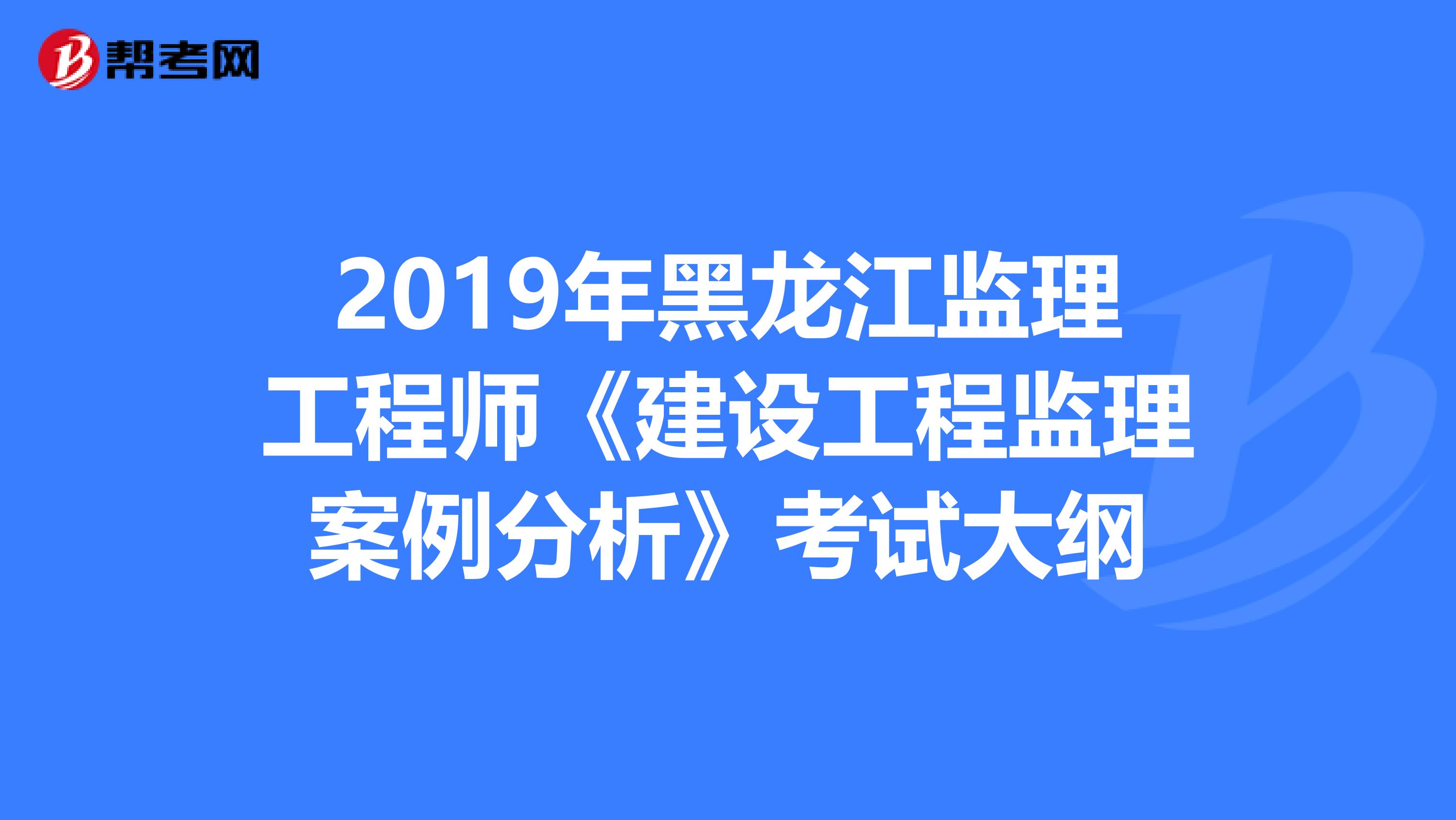 2019年黑龙江监理工程师《建设工程监理案例分析》考试大纲