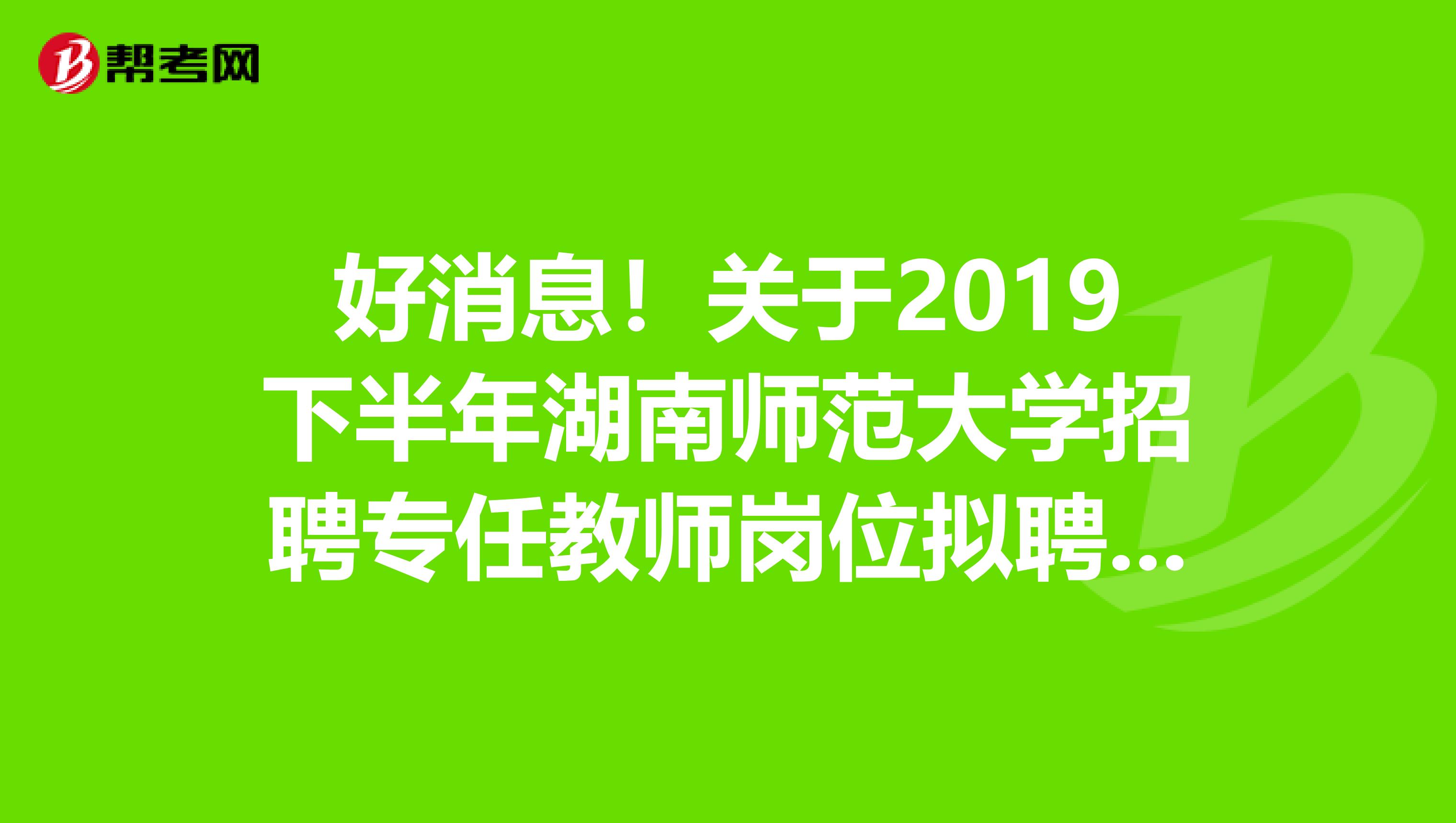 好消息！关于2019下半年湖南师范大学招聘专任教师岗位拟聘用名单公示