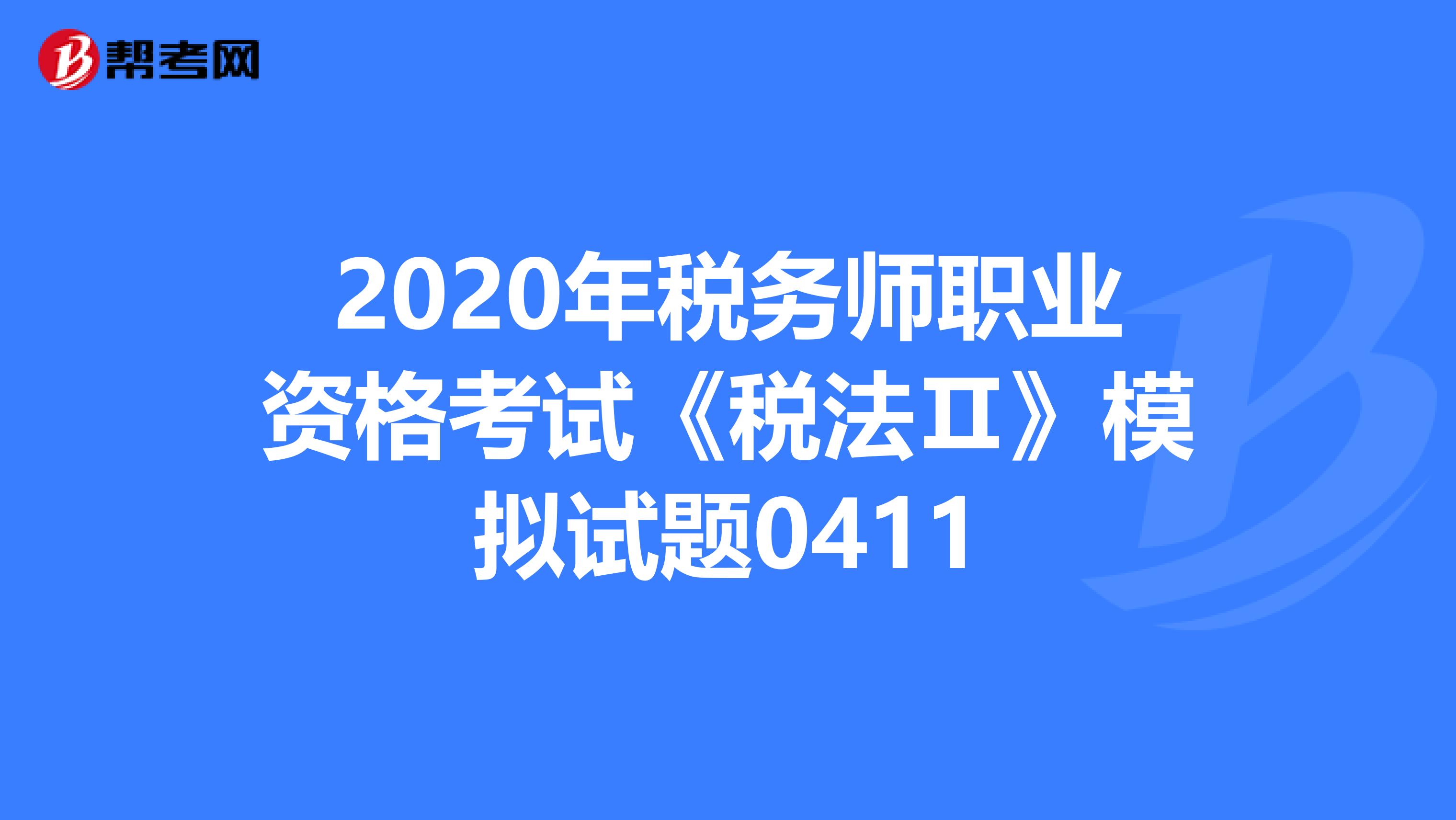2020年税务师职业资格考试《税法Ⅱ》模拟试题0411