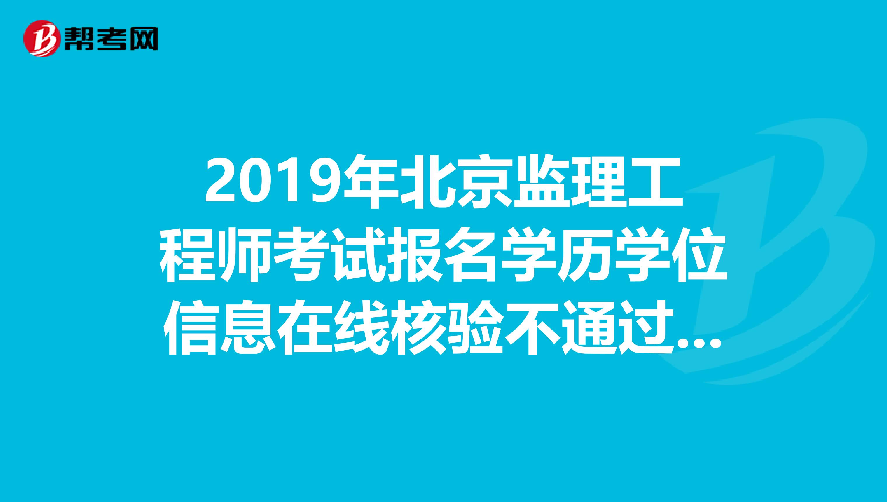 2019年北京监理工程师考试报名学历学位信息在线核验不通过怎么办？