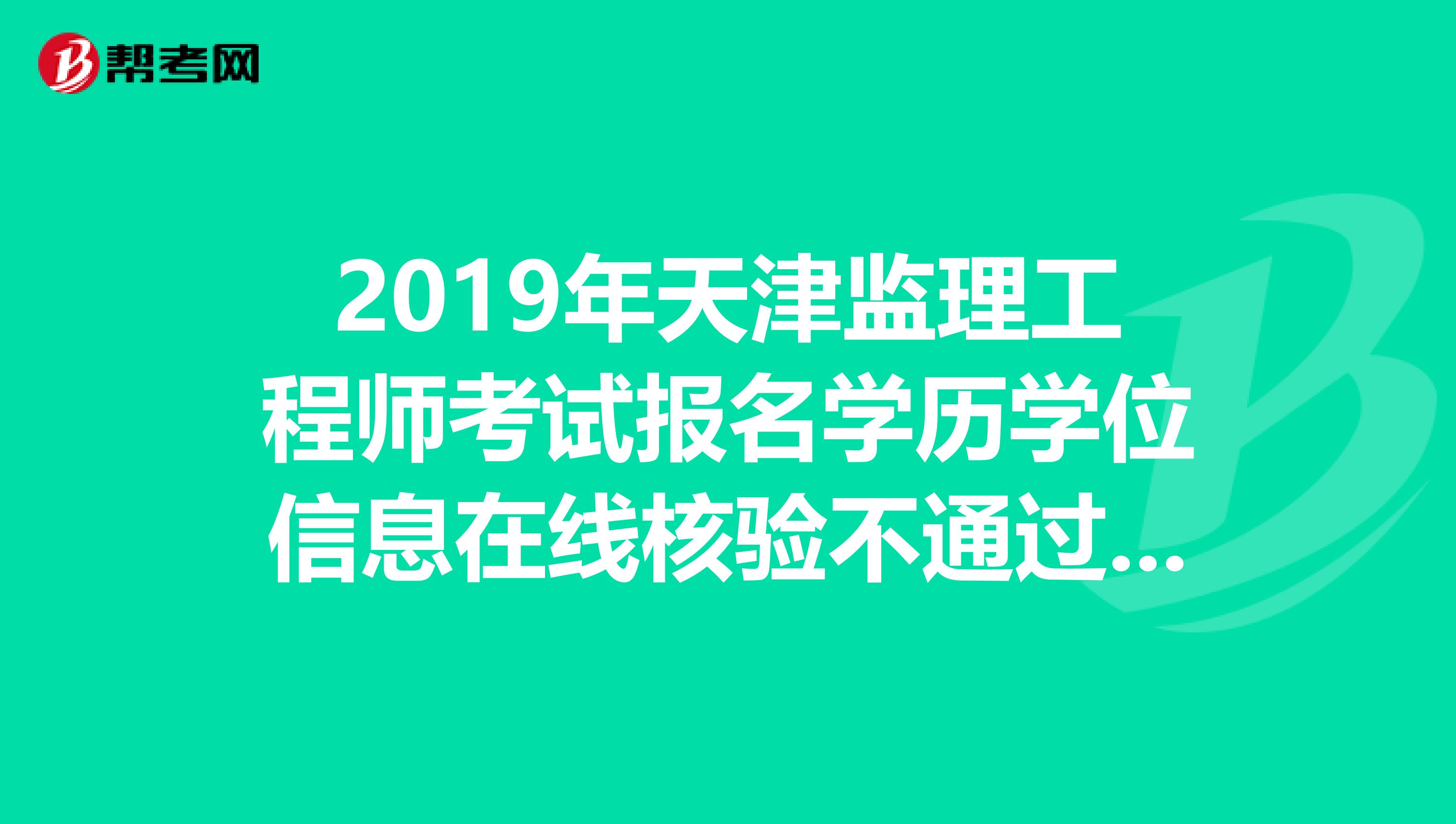 2019年天津监理工程师考试报名学历学位信息在线核验不通过怎么办？