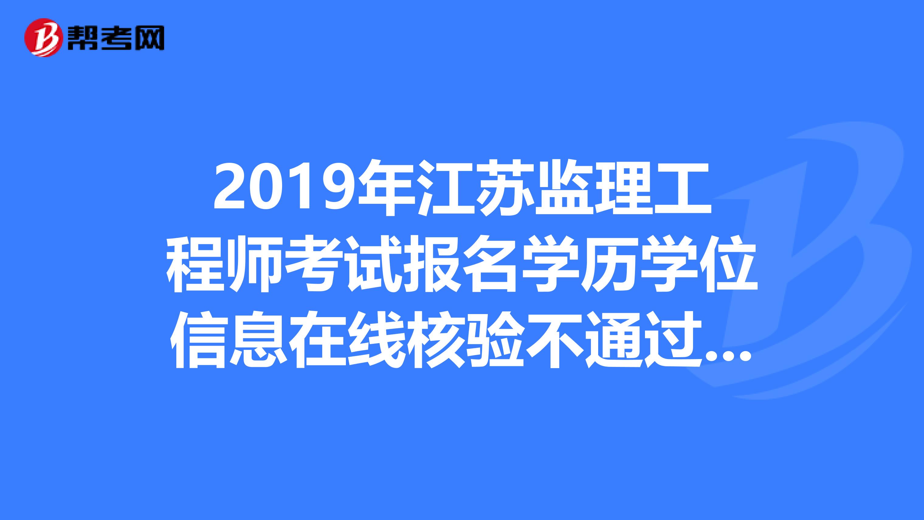 2019年江苏监理工程师考试报名学历学位信息在线核验不通过怎么办？