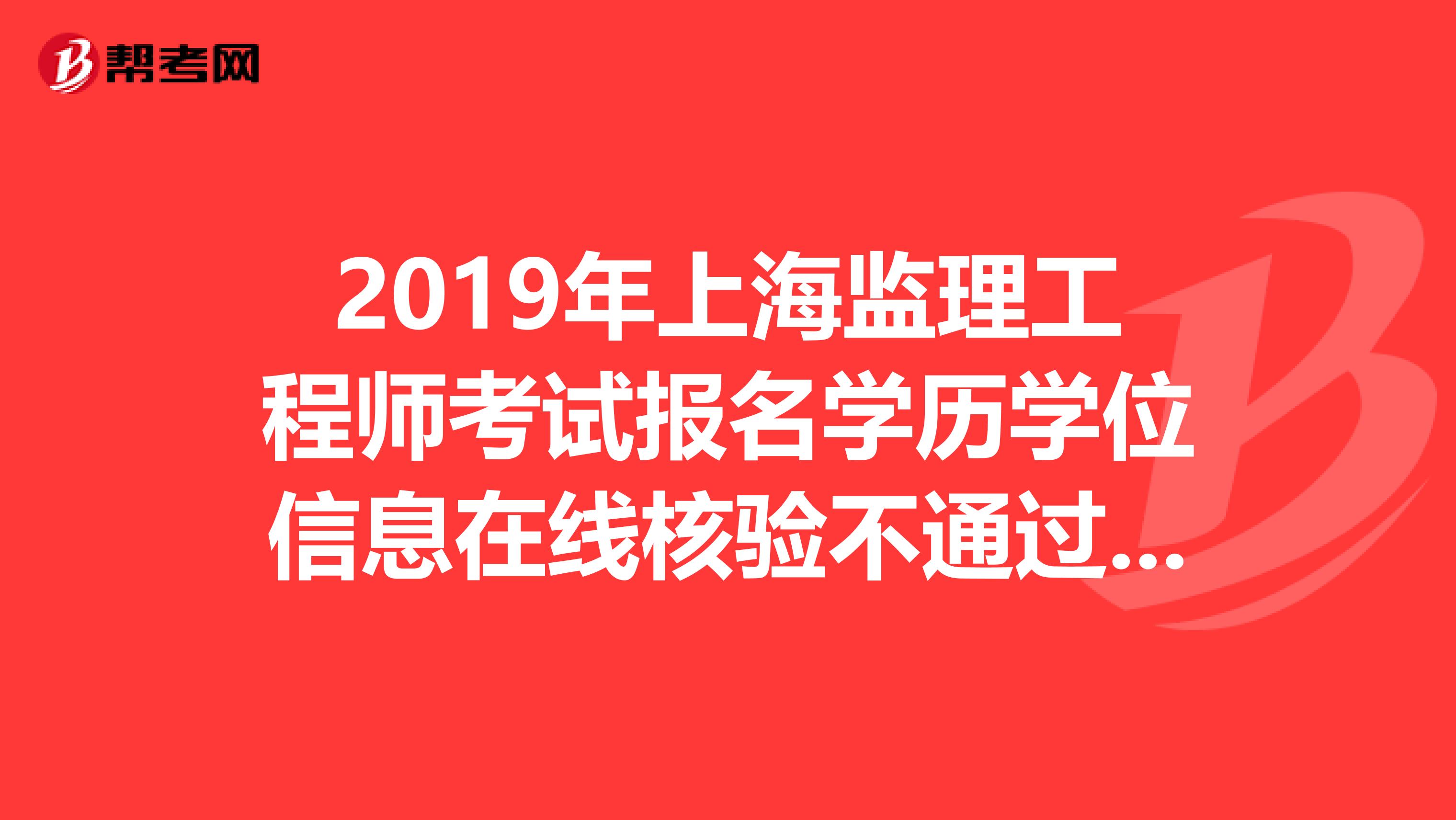 2019年上海监理工程师考试报名学历学位信息在线核验不通过怎么办？