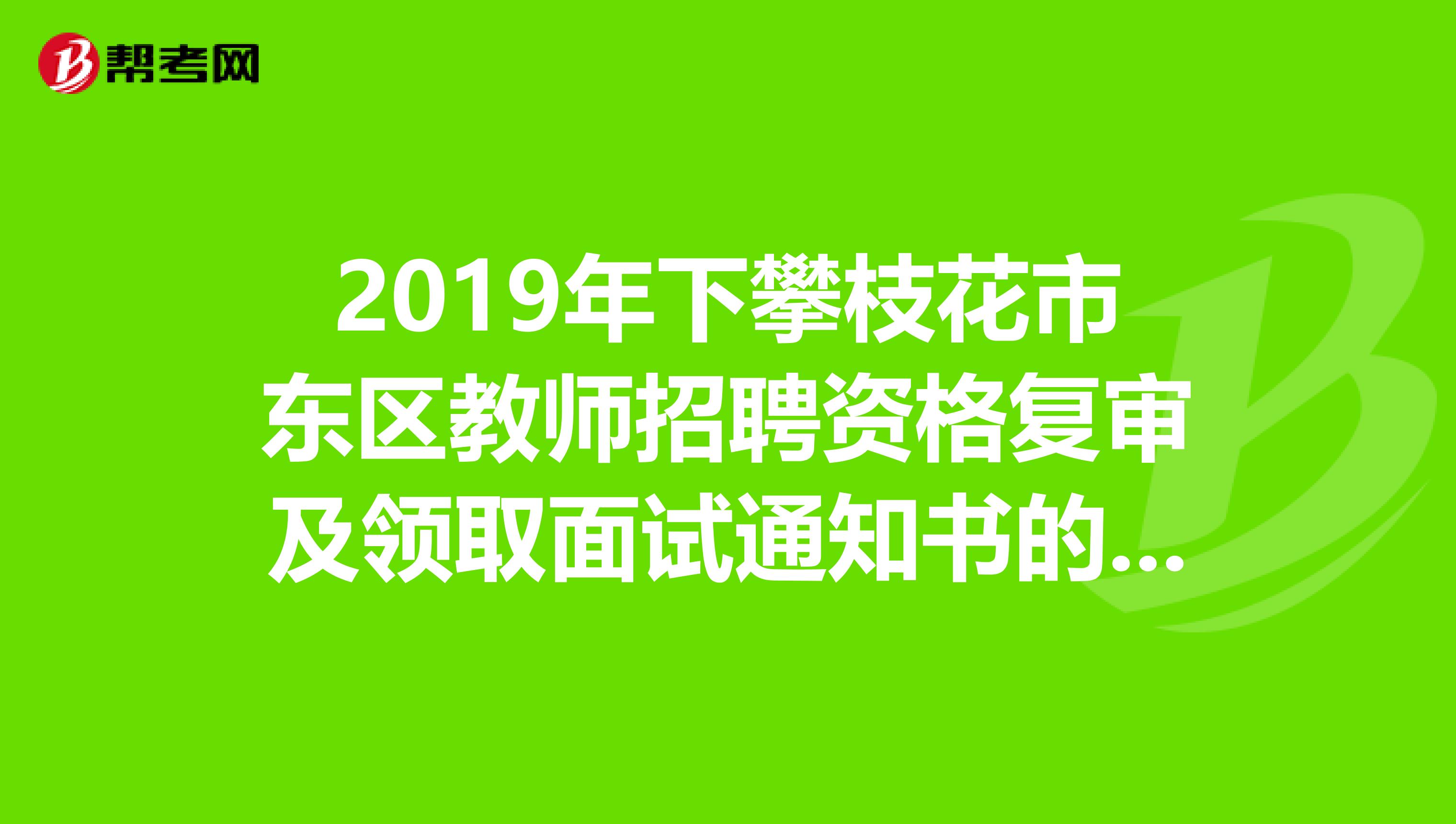 2019年下攀枝花市东区教师招聘资格复审及领取面试通知书的公告