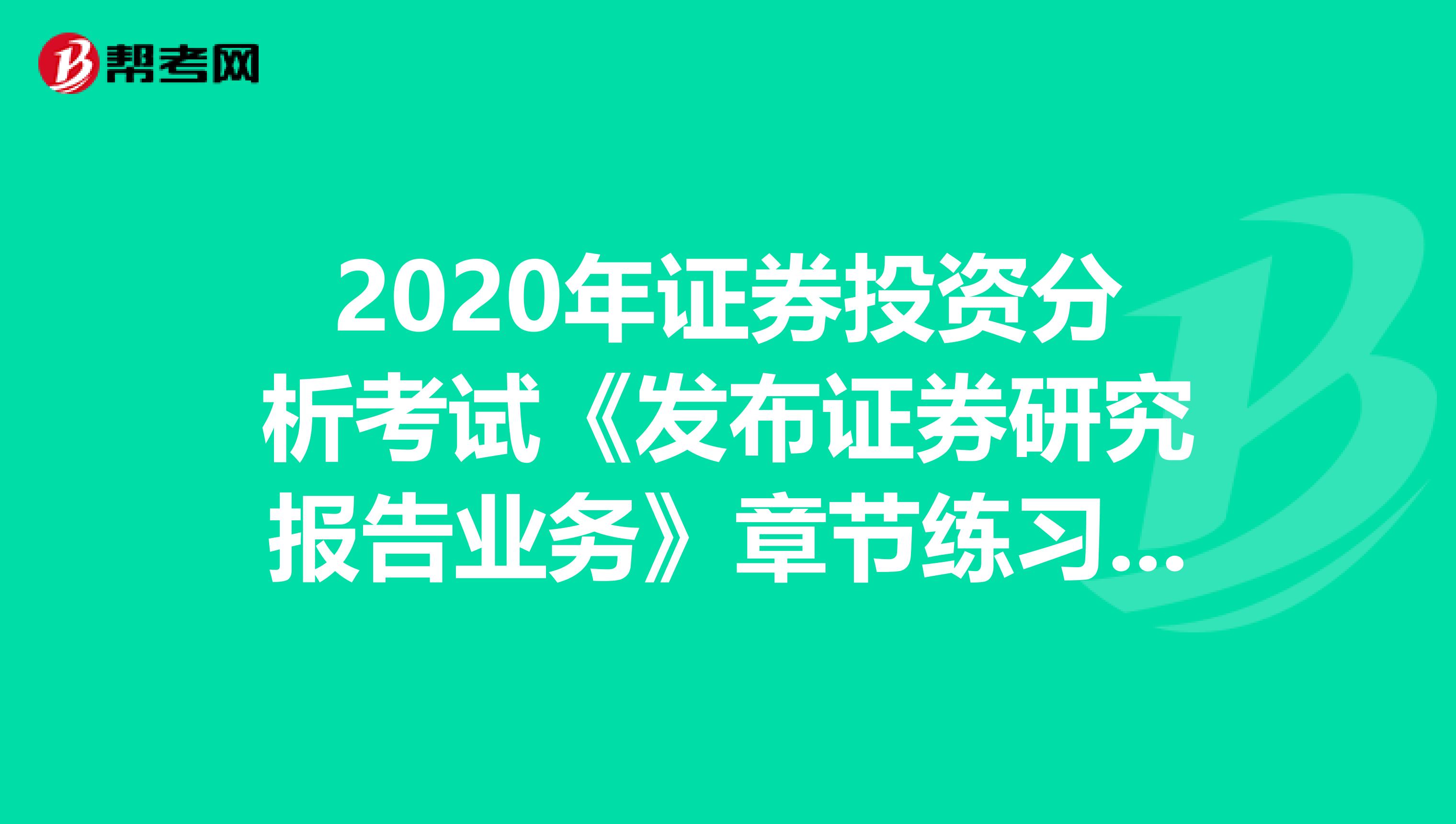 2020年证券投资分析考试《发布证券研究报告业务》章节练习题精选0411