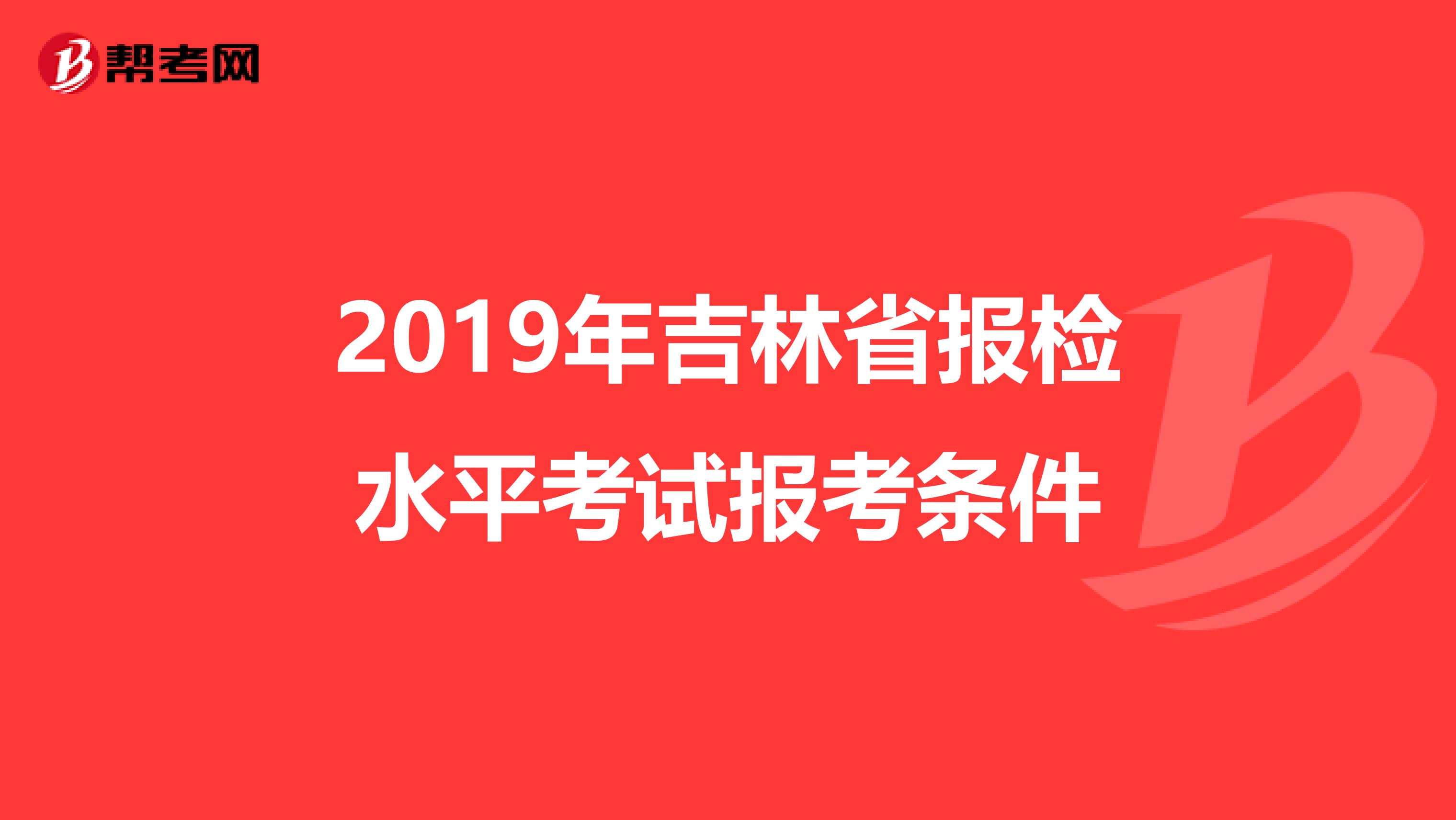 2019年吉林省报检水平考试报考条件