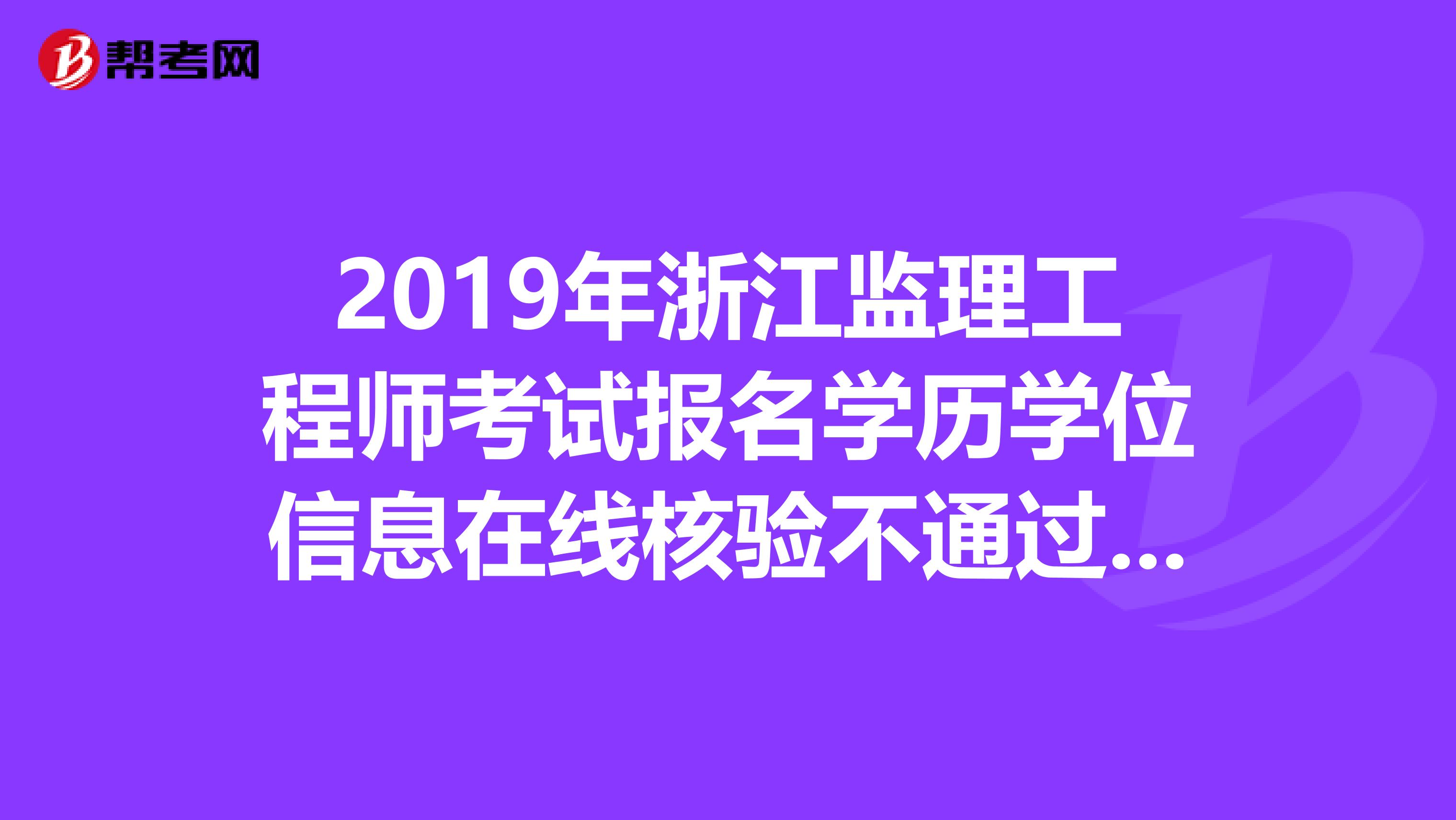 2019年浙江监理工程师考试报名学历学位信息在线核验不通过怎么办？