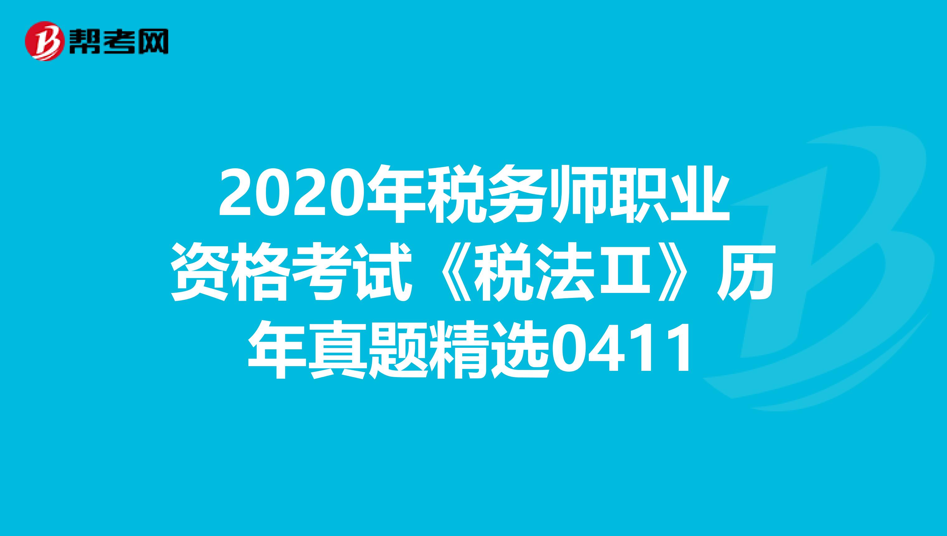 2020年税务师职业资格考试《税法Ⅱ》历年真题精选0411