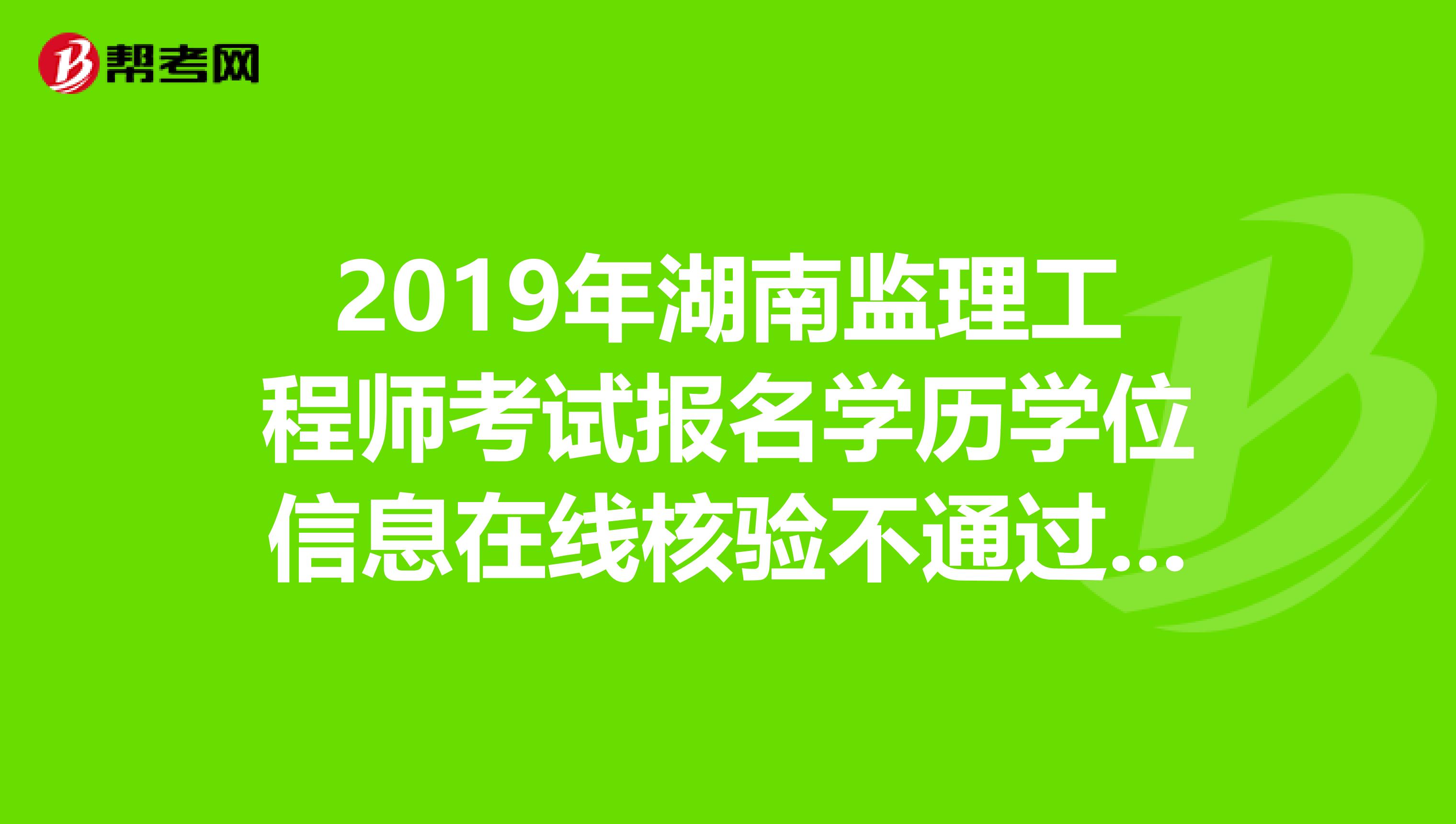 2019年湖南监理工程师考试报名学历学位信息在线核验不通过怎么办？