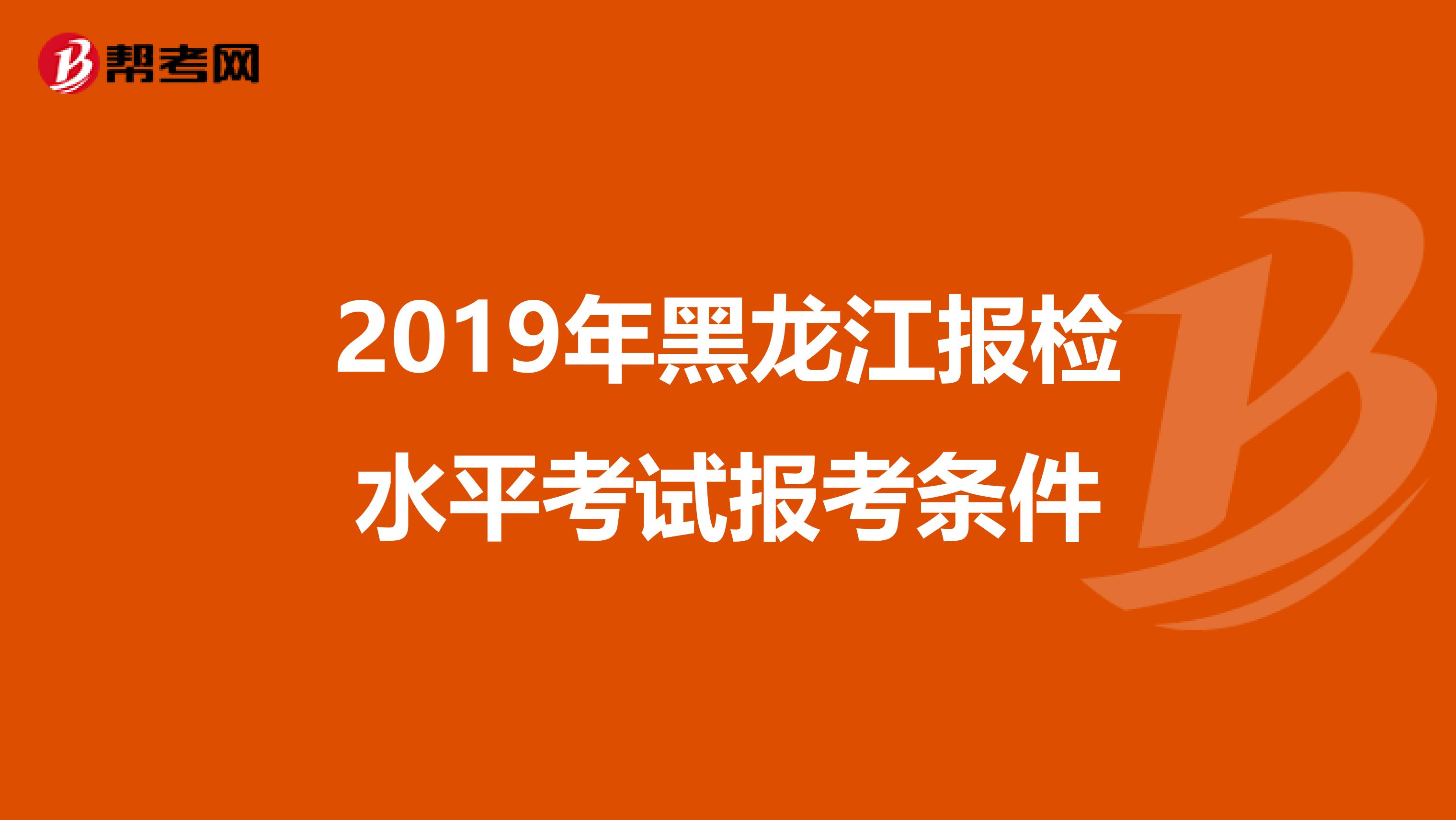 2019年黑龙江报检水平考试报考条件