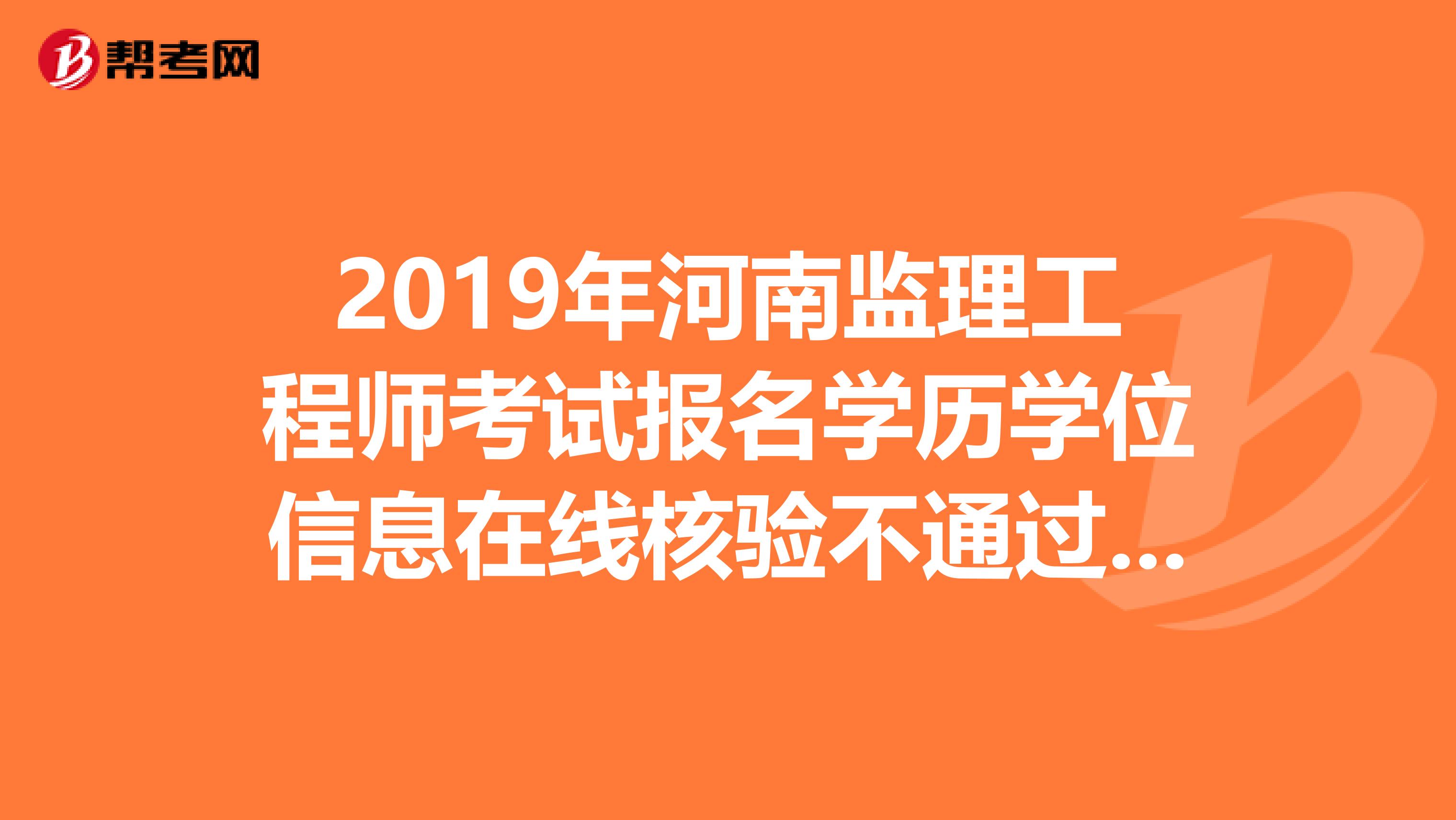 2019年河南监理工程师考试报名学历学位信息在线核验不通过怎么办？