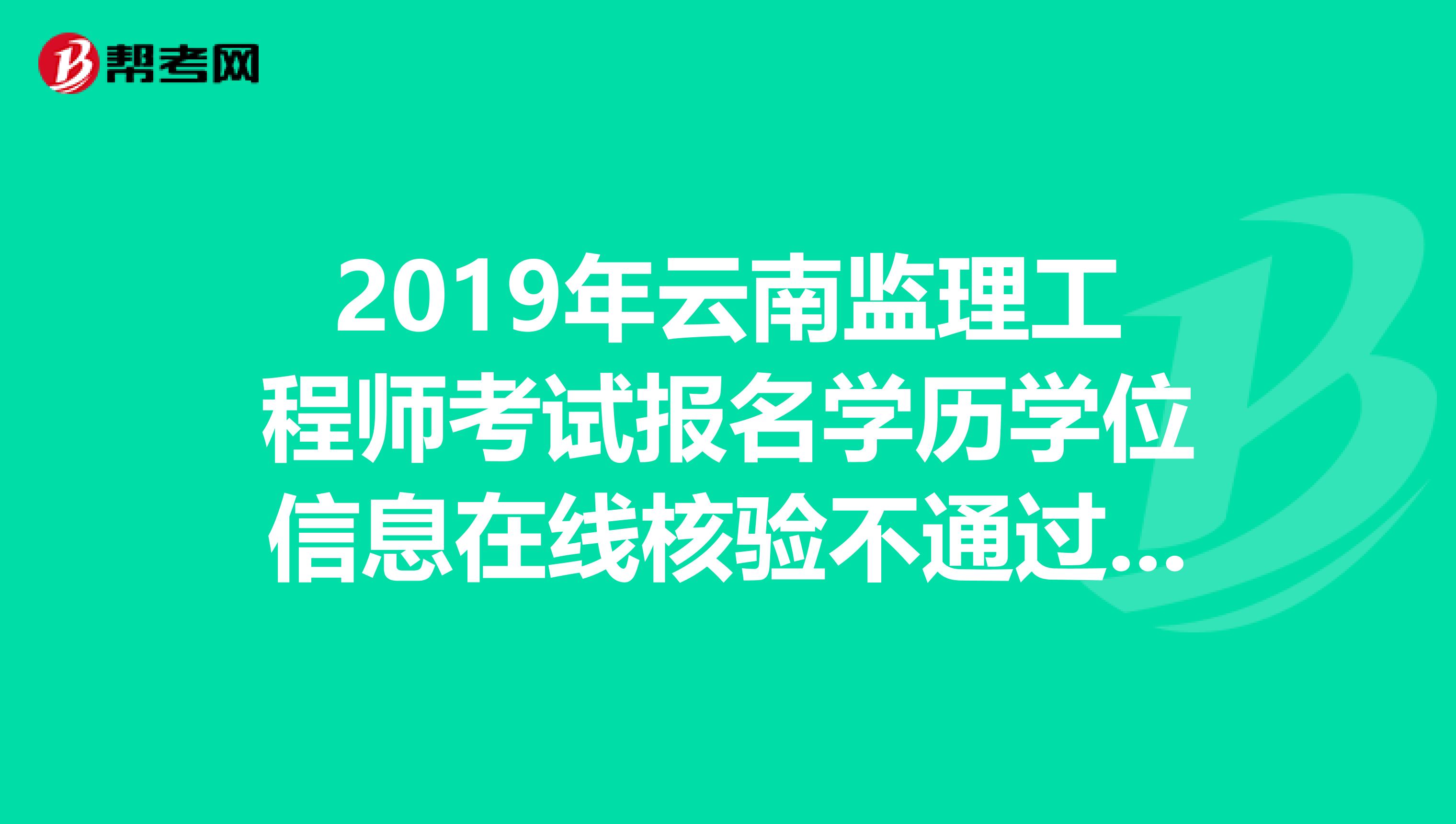 2019年云南监理工程师考试报名学历学位信息在线核验不通过怎么办？