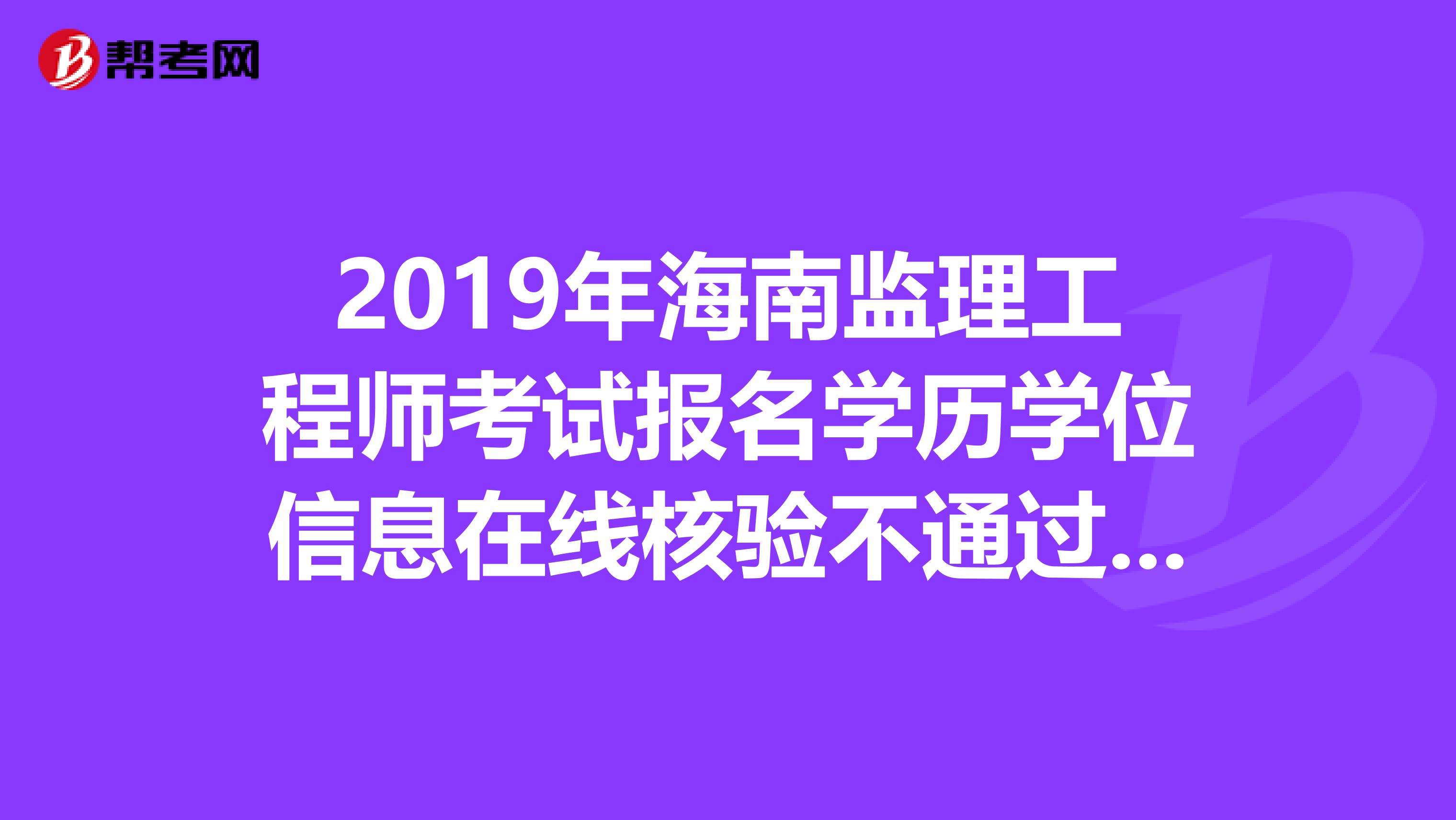 2019年海南监理工程师考试报名学历学位信息在线核验不通过怎么办？