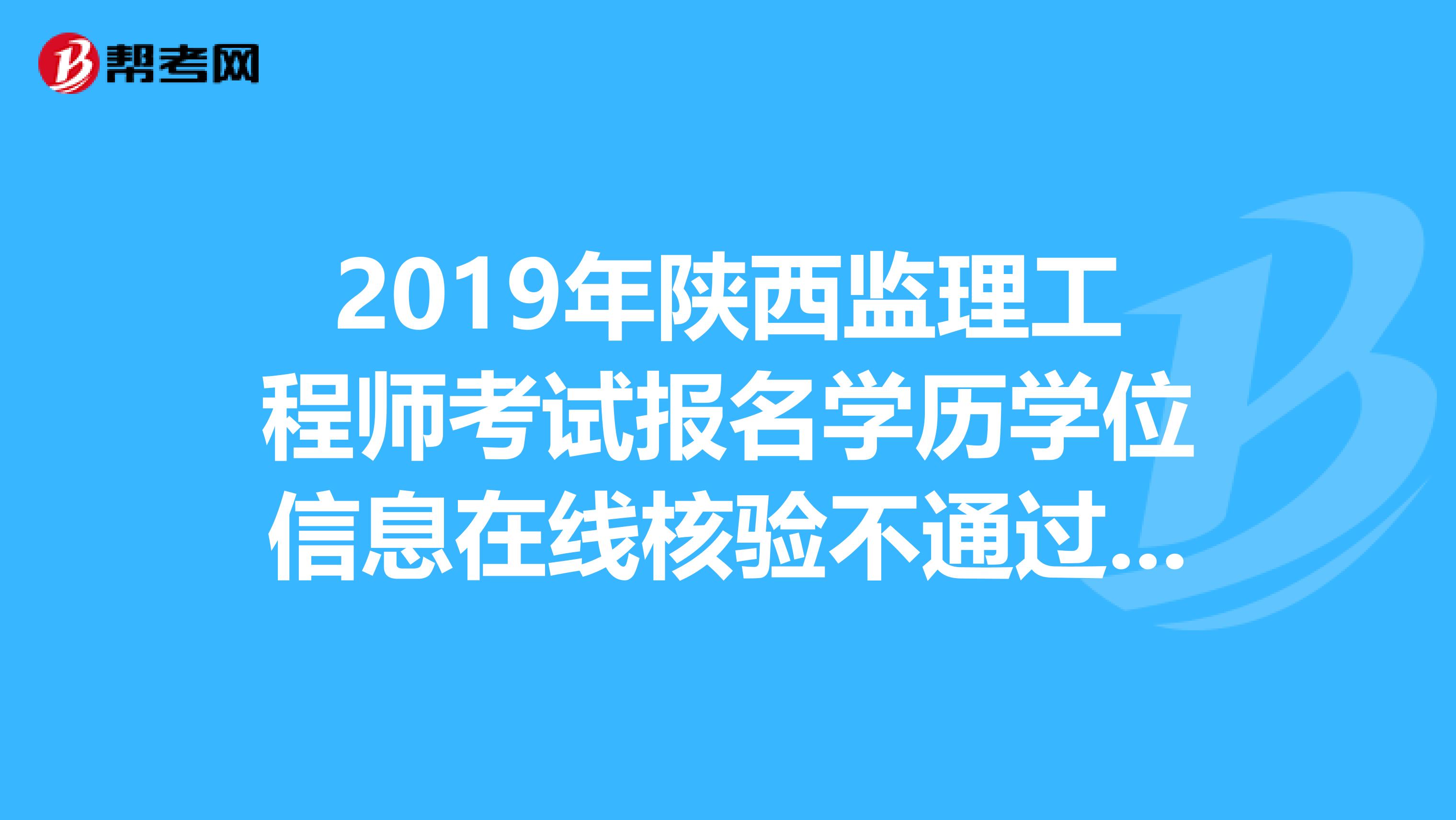 2019年陕西监理工程师考试报名学历学位信息在线核验不通过怎么办？